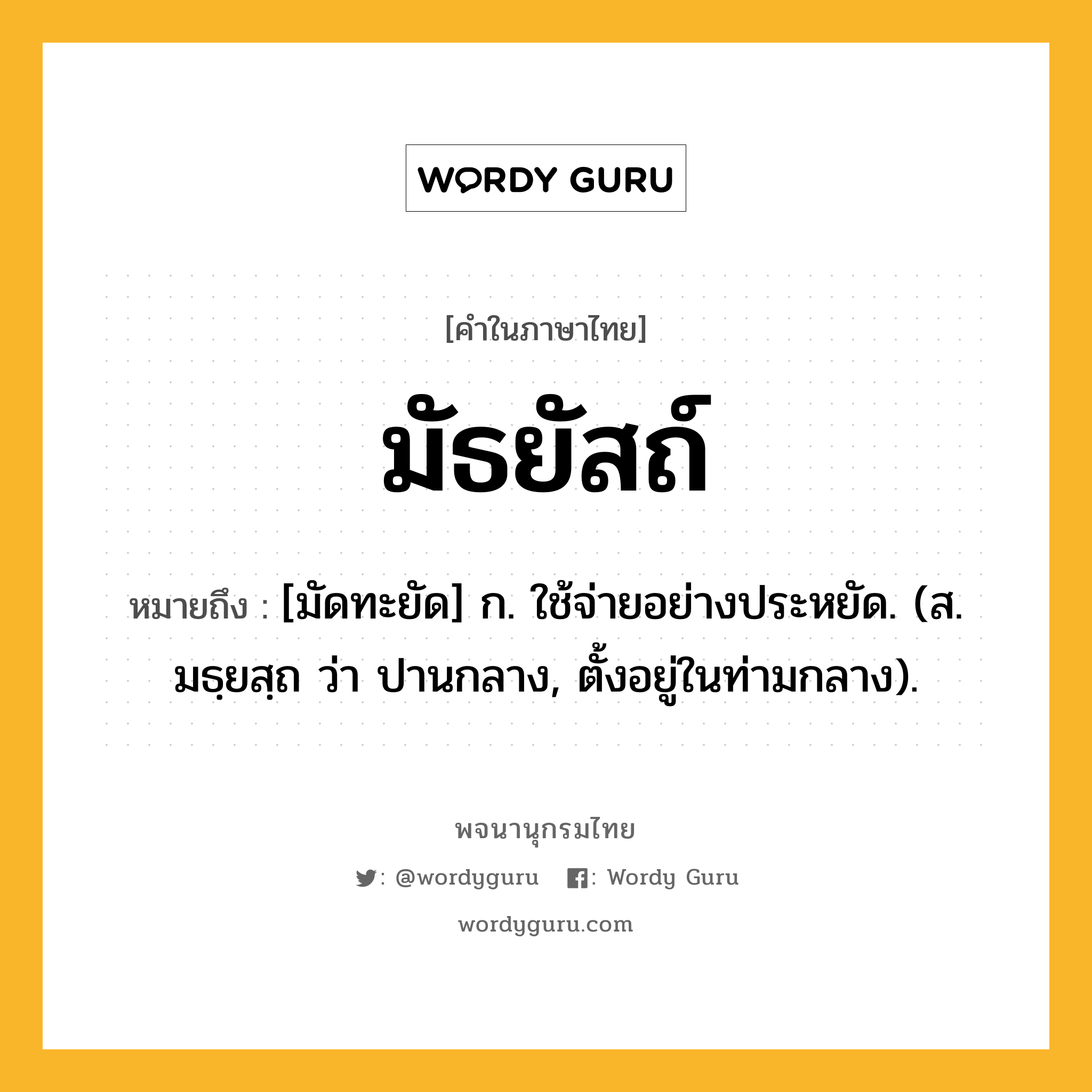 มัธยัสถ์ หมายถึงอะไร?, คำในภาษาไทย มัธยัสถ์ หมายถึง [มัดทะยัด] ก. ใช้จ่ายอย่างประหยัด. (ส. มธฺยสฺถ ว่า ปานกลาง, ตั้งอยู่ในท่ามกลาง).