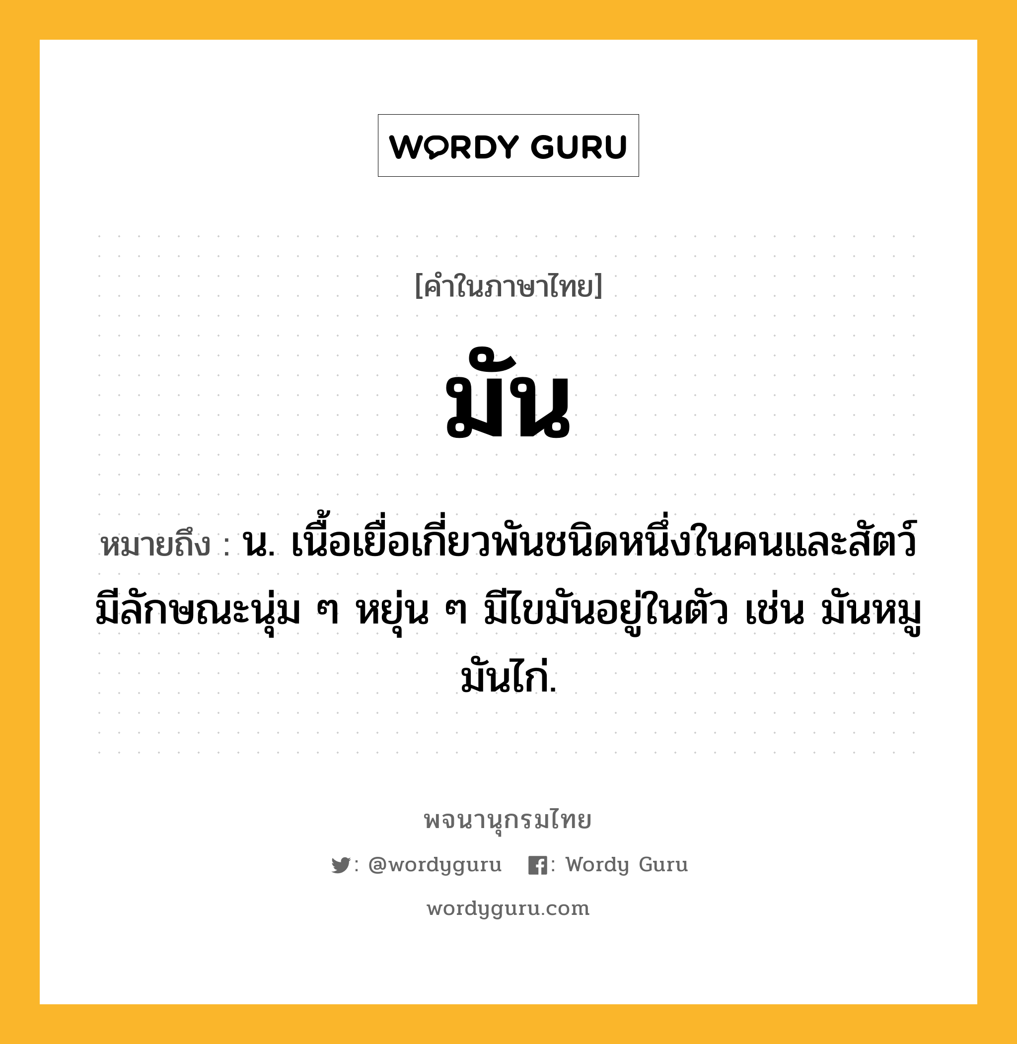 มัน หมายถึงอะไร?, คำในภาษาไทย มัน หมายถึง น. เนื้อเยื่อเกี่ยวพันชนิดหนึ่งในคนและสัตว์ มีลักษณะนุ่ม ๆ หยุ่น ๆ มีไขมันอยู่ในตัว เช่น มันหมู มันไก่.