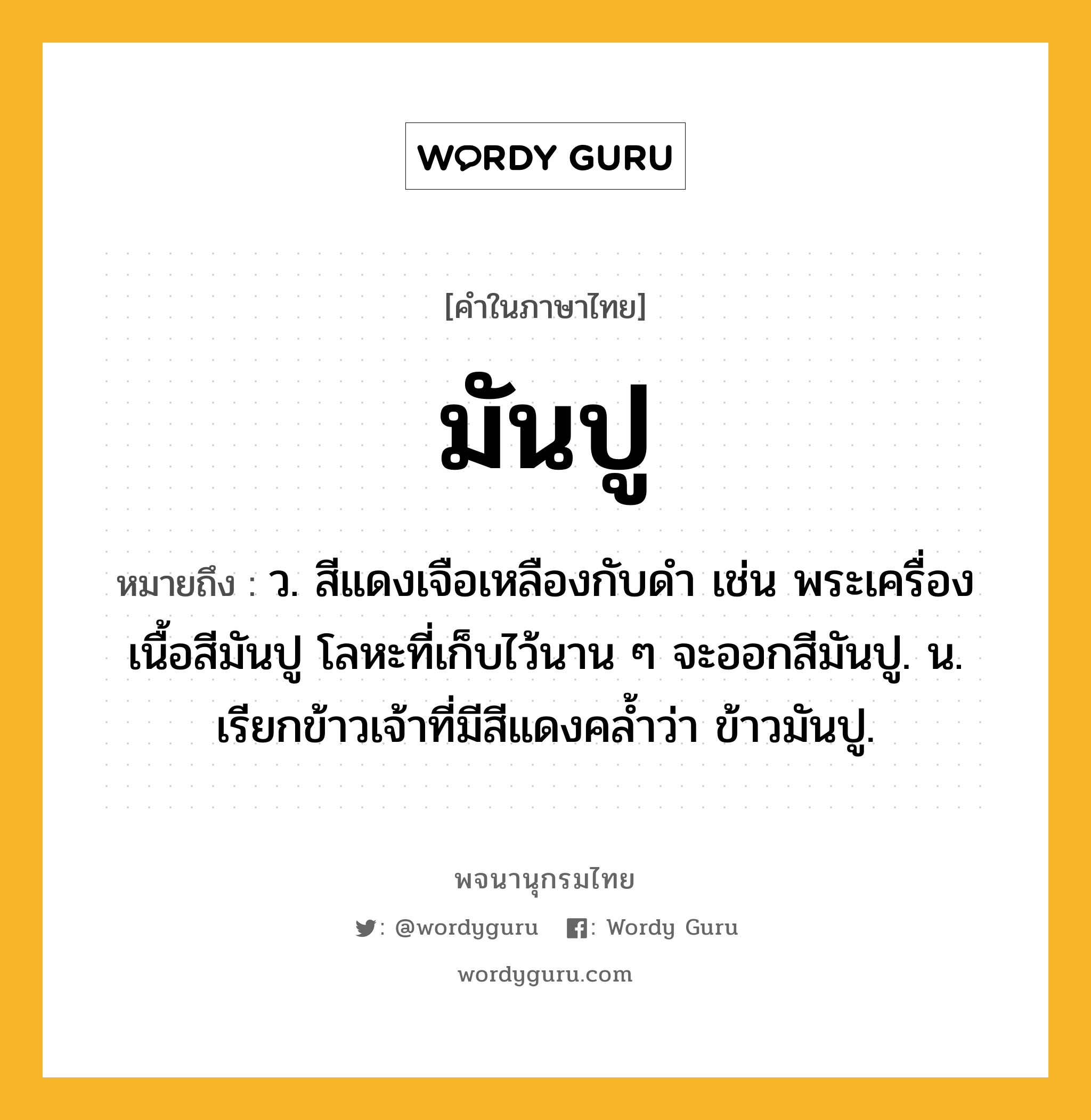 มันปู ความหมาย หมายถึงอะไร?, คำในภาษาไทย มันปู หมายถึง ว. สีแดงเจือเหลืองกับดํา เช่น พระเครื่องเนื้อสีมันปู โลหะที่เก็บไว้นาน ๆ จะออกสีมันปู. น. เรียกข้าวเจ้าที่มีสีแดงคลํ้าว่า ข้าวมันปู.