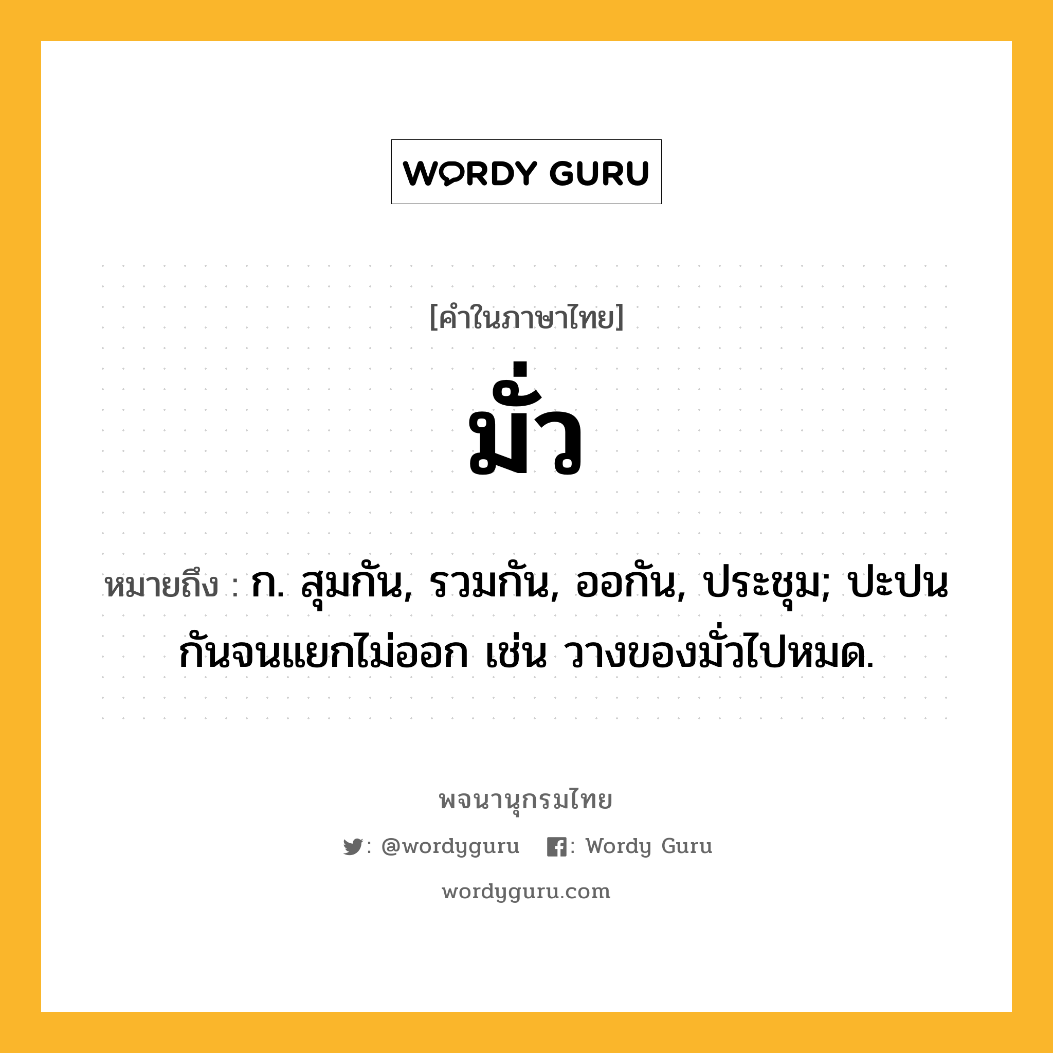 มั่ว หมายถึงอะไร?, คำในภาษาไทย มั่ว หมายถึง ก. สุมกัน, รวมกัน, ออกัน, ประชุม; ปะปนกันจนแยกไม่ออก เช่น วางของมั่วไปหมด.