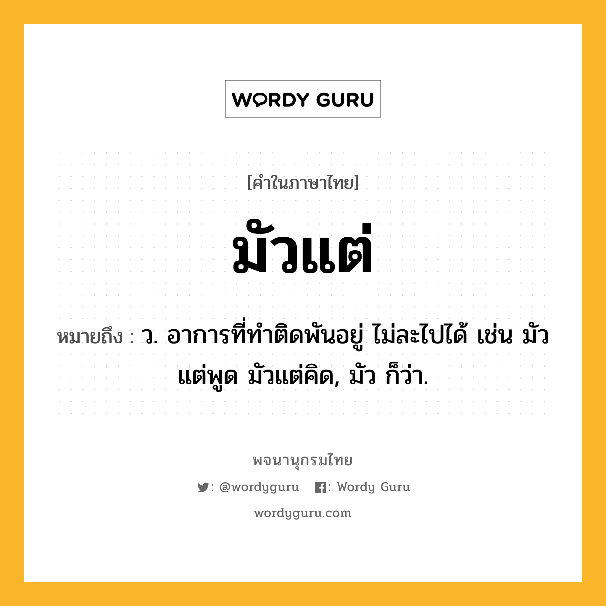 มัวแต่ ความหมาย หมายถึงอะไร?, คำในภาษาไทย มัวแต่ หมายถึง ว. อาการที่ทำติดพันอยู่ ไม่ละไปได้ เช่น มัวแต่พูด มัวแต่คิด, มัว ก็ว่า.