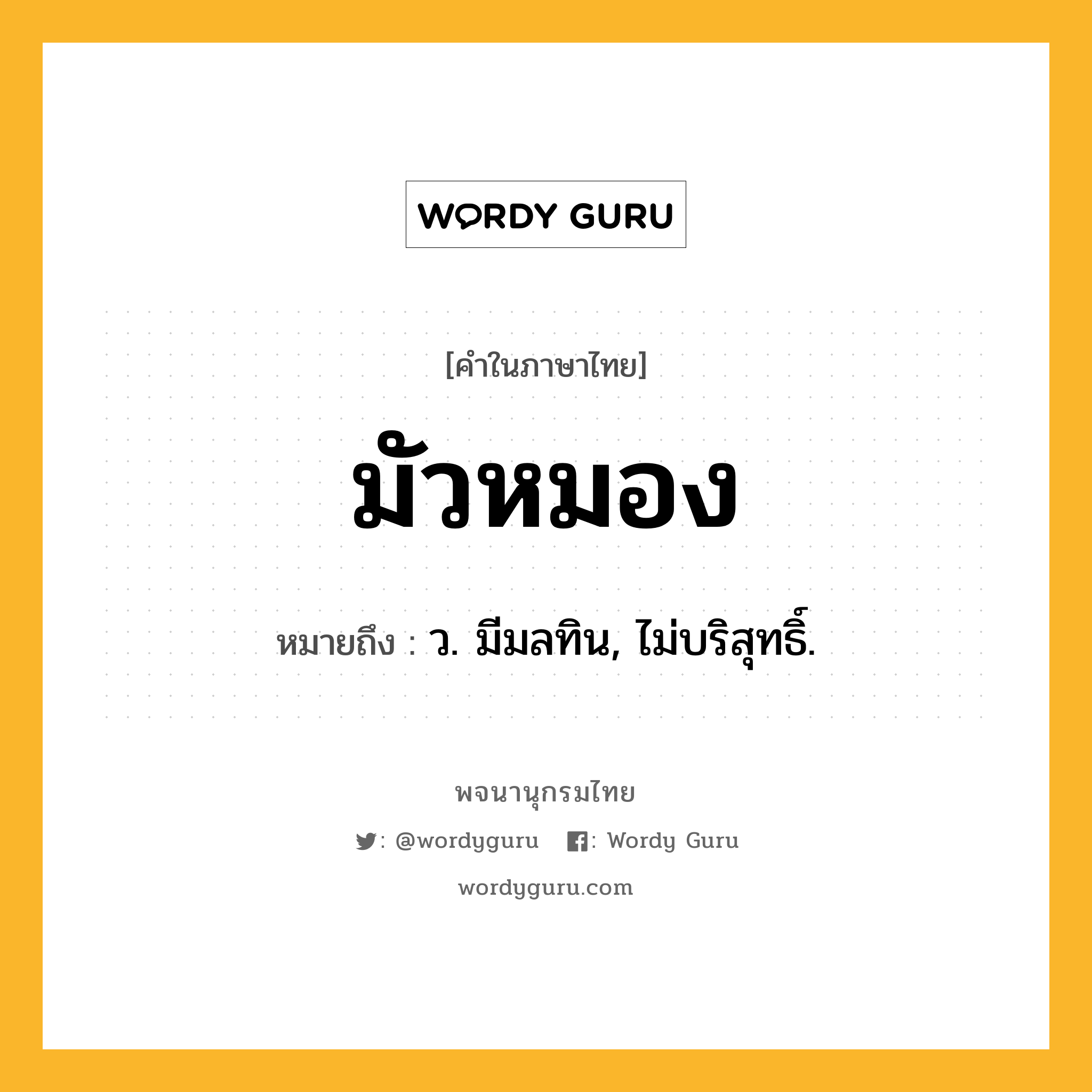 มัวหมอง หมายถึงอะไร?, คำในภาษาไทย มัวหมอง หมายถึง ว. มีมลทิน, ไม่บริสุทธิ์.