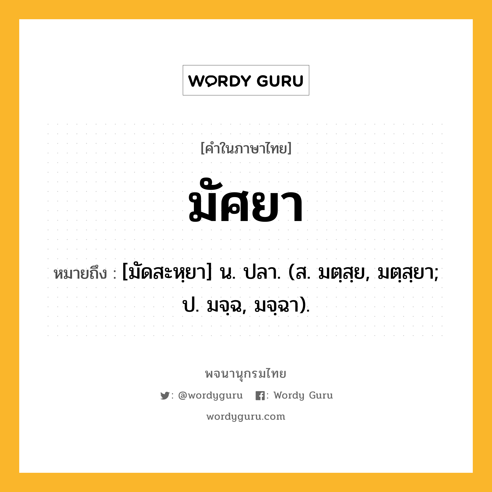 มัศยา ความหมาย หมายถึงอะไร?, คำในภาษาไทย มัศยา หมายถึง [มัดสะหฺยา] น. ปลา. (ส. มตฺสฺย, มตฺสฺยา; ป. มจฺฉ, มจฺฉา).