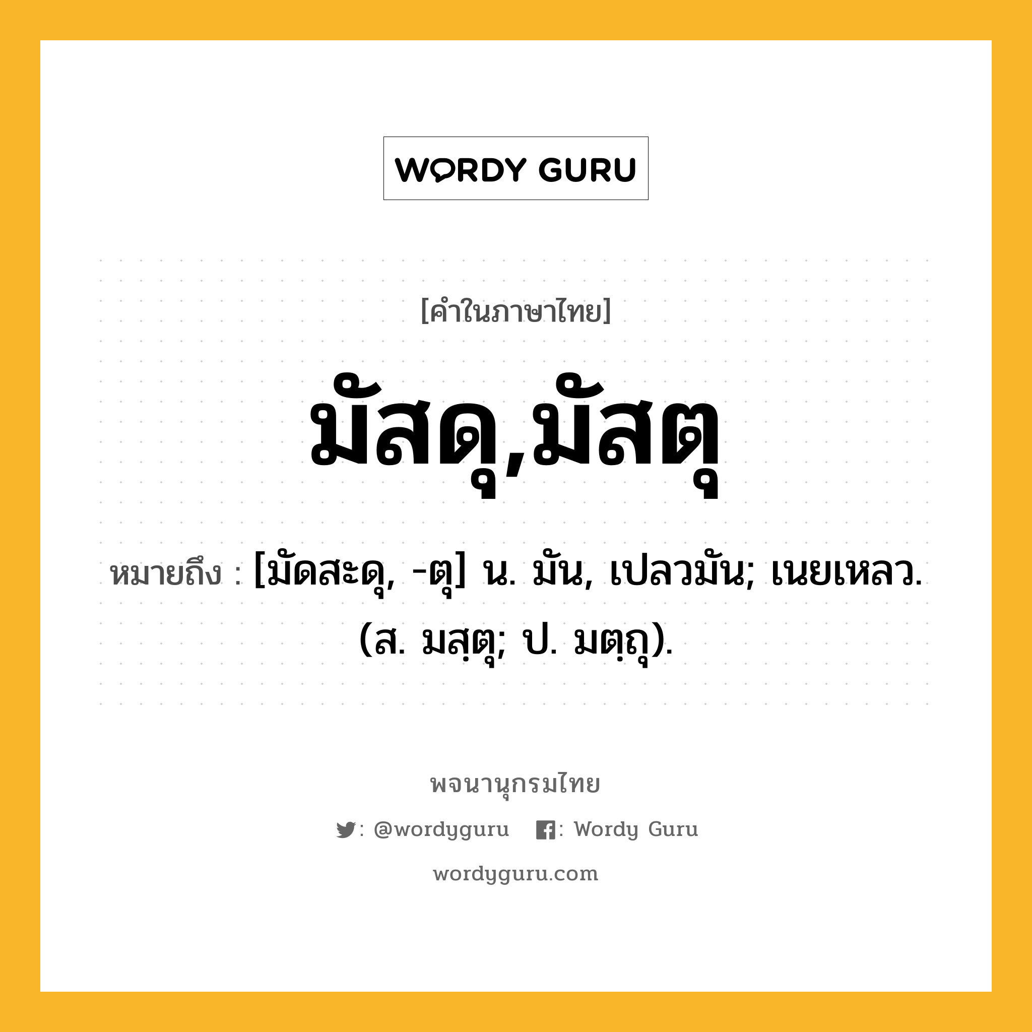 มัสดุ,มัสตุ หมายถึงอะไร?, คำในภาษาไทย มัสดุ,มัสตุ หมายถึง [มัดสะดุ, -ตุ] น. มัน, เปลวมัน; เนยเหลว. (ส. มสฺตุ; ป. มตฺถุ).