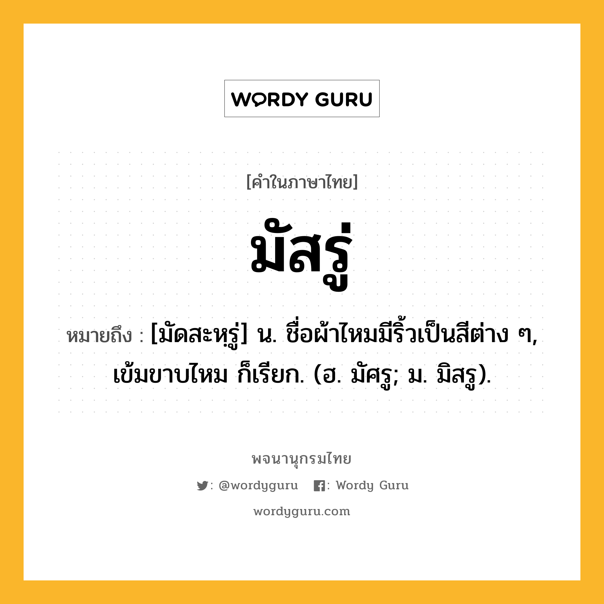 มัสรู่ หมายถึงอะไร?, คำในภาษาไทย มัสรู่ หมายถึง [มัดสะหฺรู่] น. ชื่อผ้าไหมมีริ้วเป็นสีต่าง ๆ, เข้มขาบไหม ก็เรียก. (ฮ. มัศรู; ม. มิสรู).