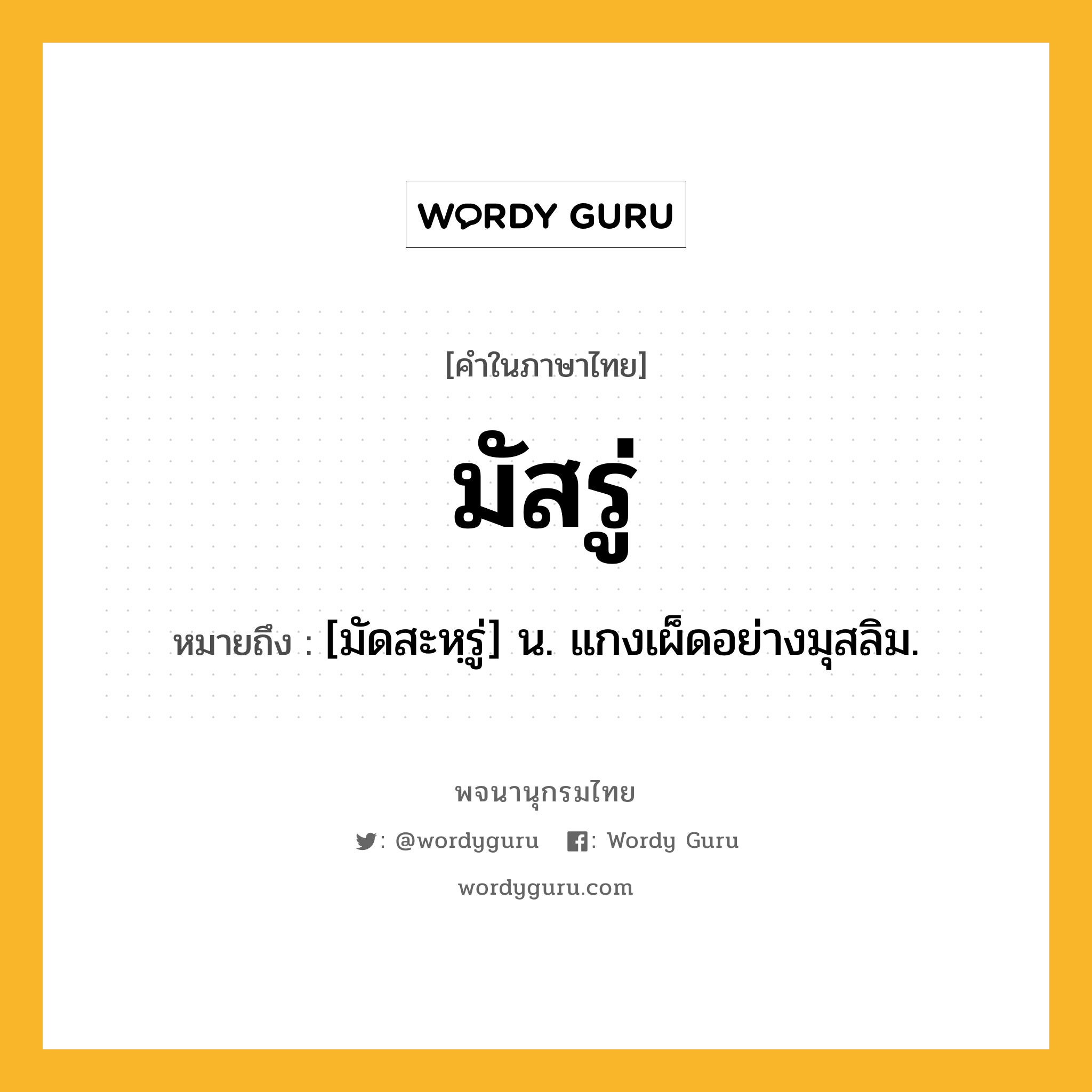 มัสรู่ หมายถึงอะไร?, คำในภาษาไทย มัสรู่ หมายถึง [มัดสะหฺรู่] น. แกงเผ็ดอย่างมุสลิม.