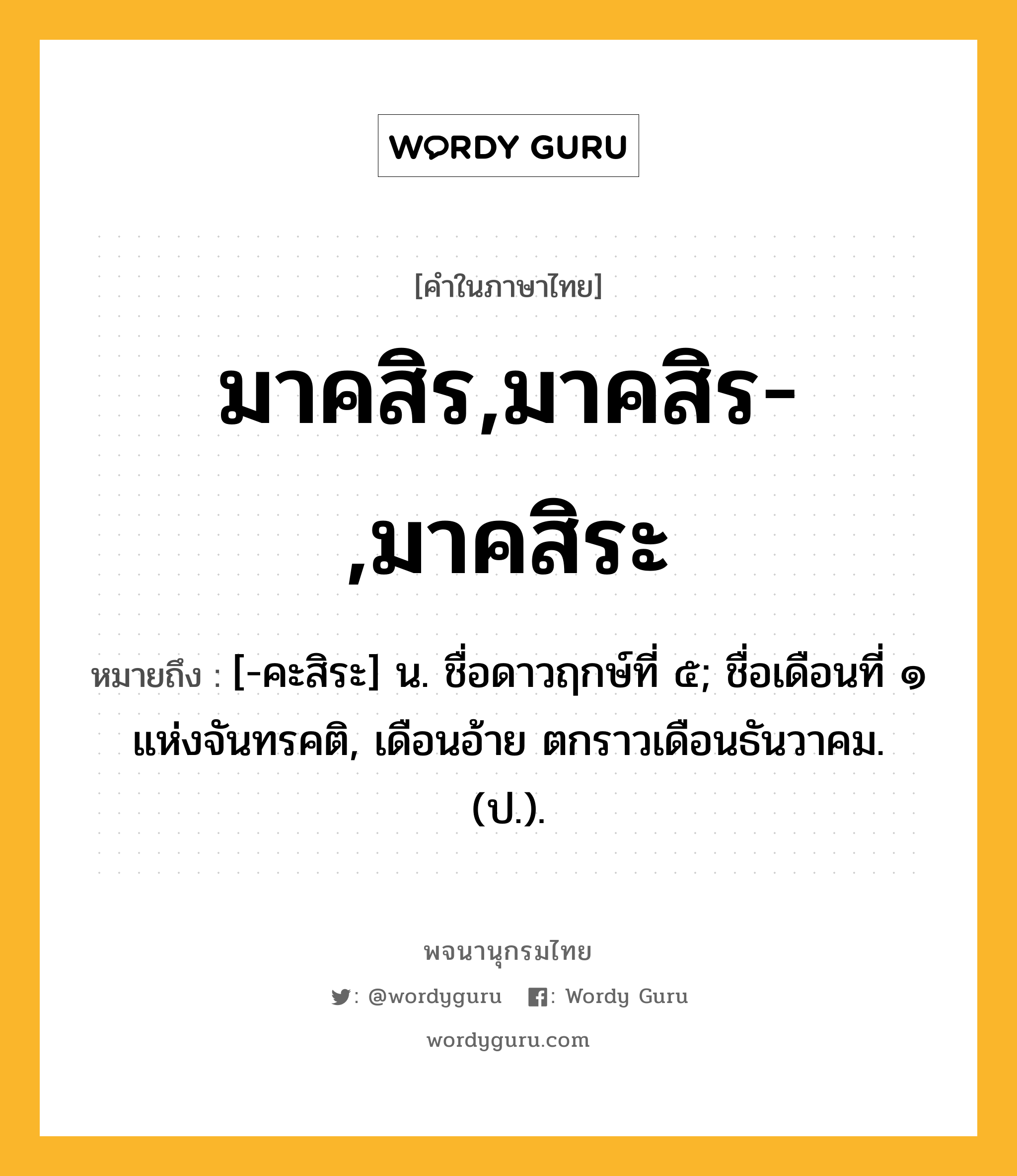 มาคสิร,มาคสิร-,มาคสิระ หมายถึงอะไร?, คำในภาษาไทย มาคสิร,มาคสิร-,มาคสิระ หมายถึง [-คะสิระ] น. ชื่อดาวฤกษ์ที่ ๕; ชื่อเดือนที่ ๑ แห่งจันทรคติ, เดือนอ้าย ตกราวเดือนธันวาคม. (ป.).