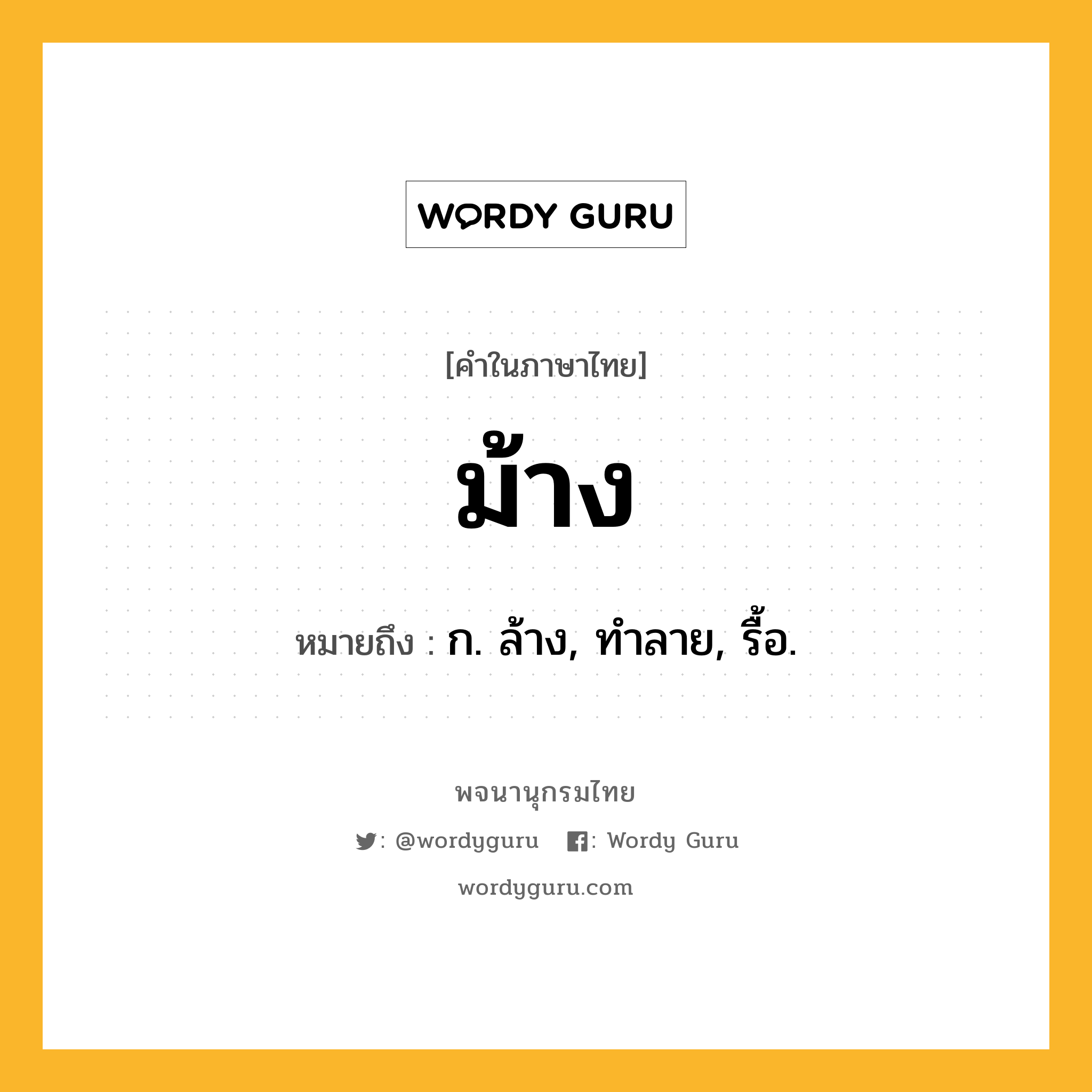 ม้าง หมายถึงอะไร?, คำในภาษาไทย ม้าง หมายถึง ก. ล้าง, ทําลาย, รื้อ.