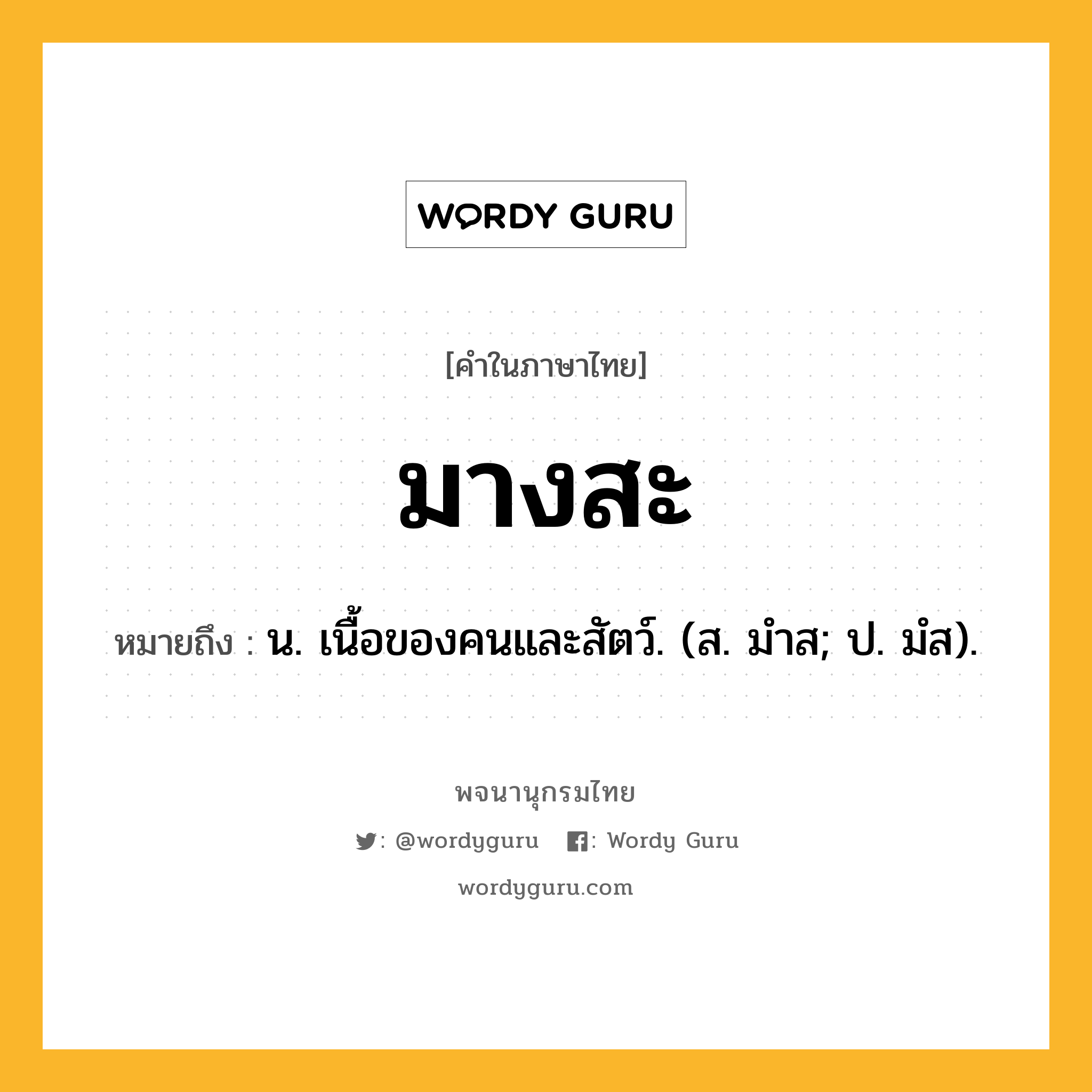 มางสะ หมายถึงอะไร?, คำในภาษาไทย มางสะ หมายถึง น. เนื้อของคนและสัตว์. (ส. มําส; ป. มํส).