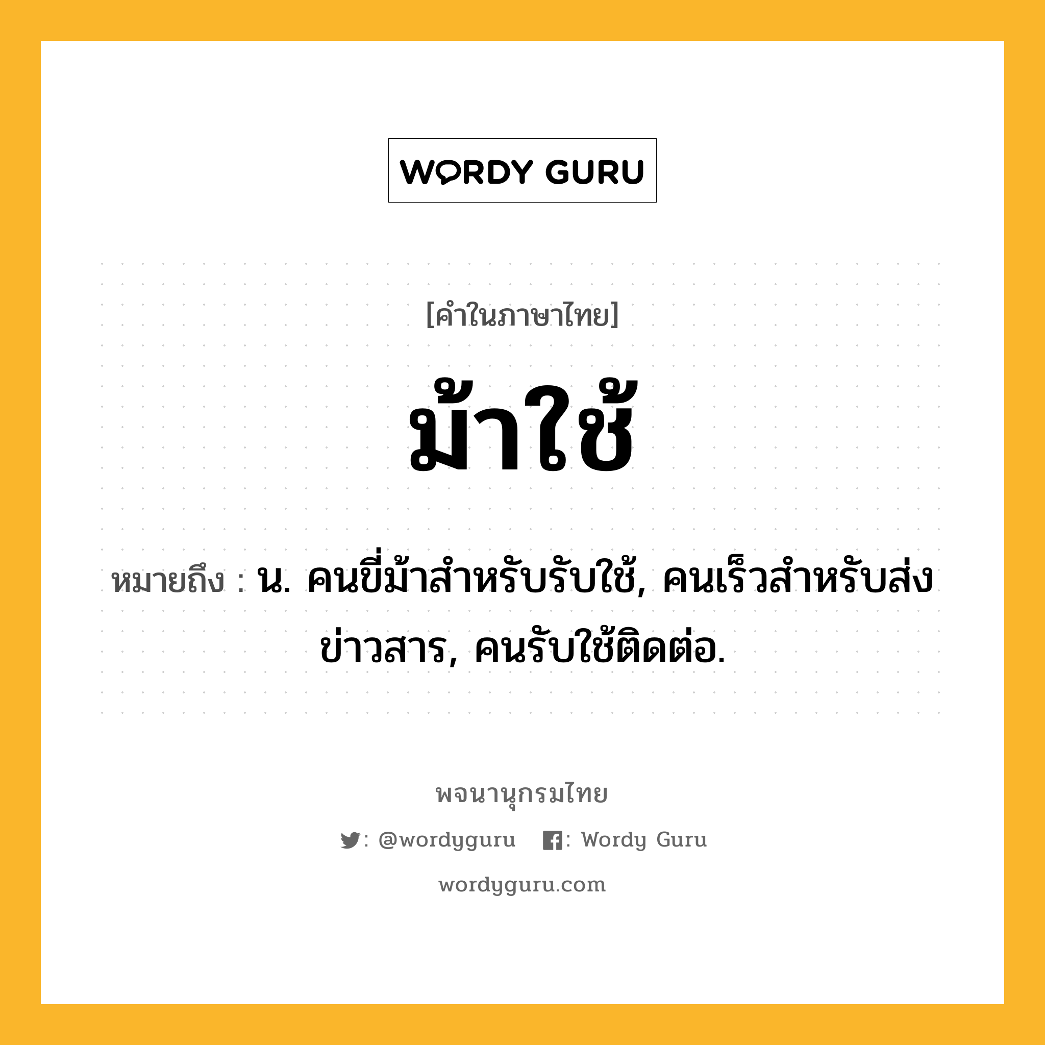 ม้าใช้ หมายถึงอะไร?, คำในภาษาไทย ม้าใช้ หมายถึง น. คนขี่ม้าสําหรับรับใช้, คนเร็วสําหรับส่งข่าวสาร, คนรับใช้ติดต่อ.