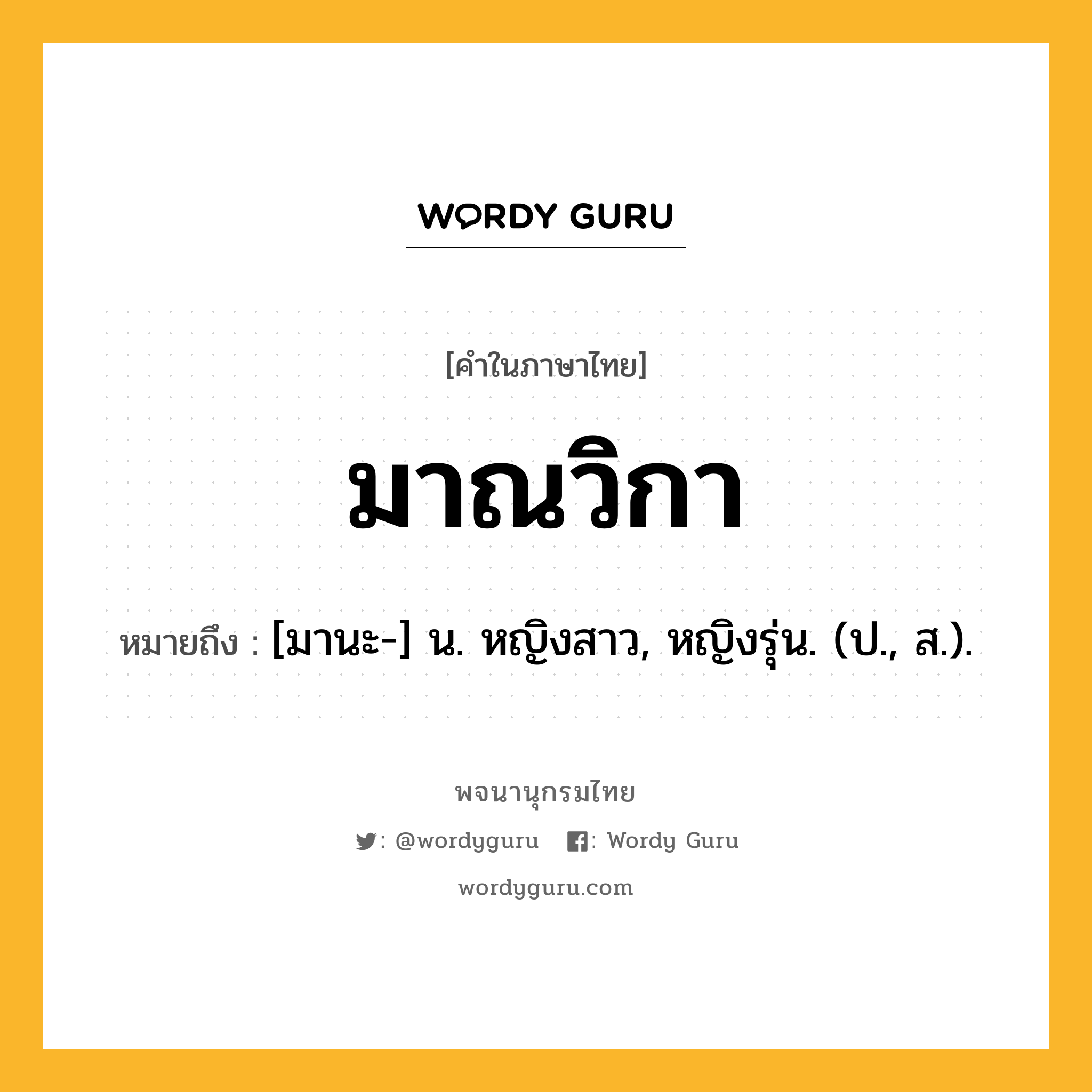 มาณวิกา หมายถึงอะไร?, คำในภาษาไทย มาณวิกา หมายถึง [มานะ-] น. หญิงสาว, หญิงรุ่น. (ป., ส.).