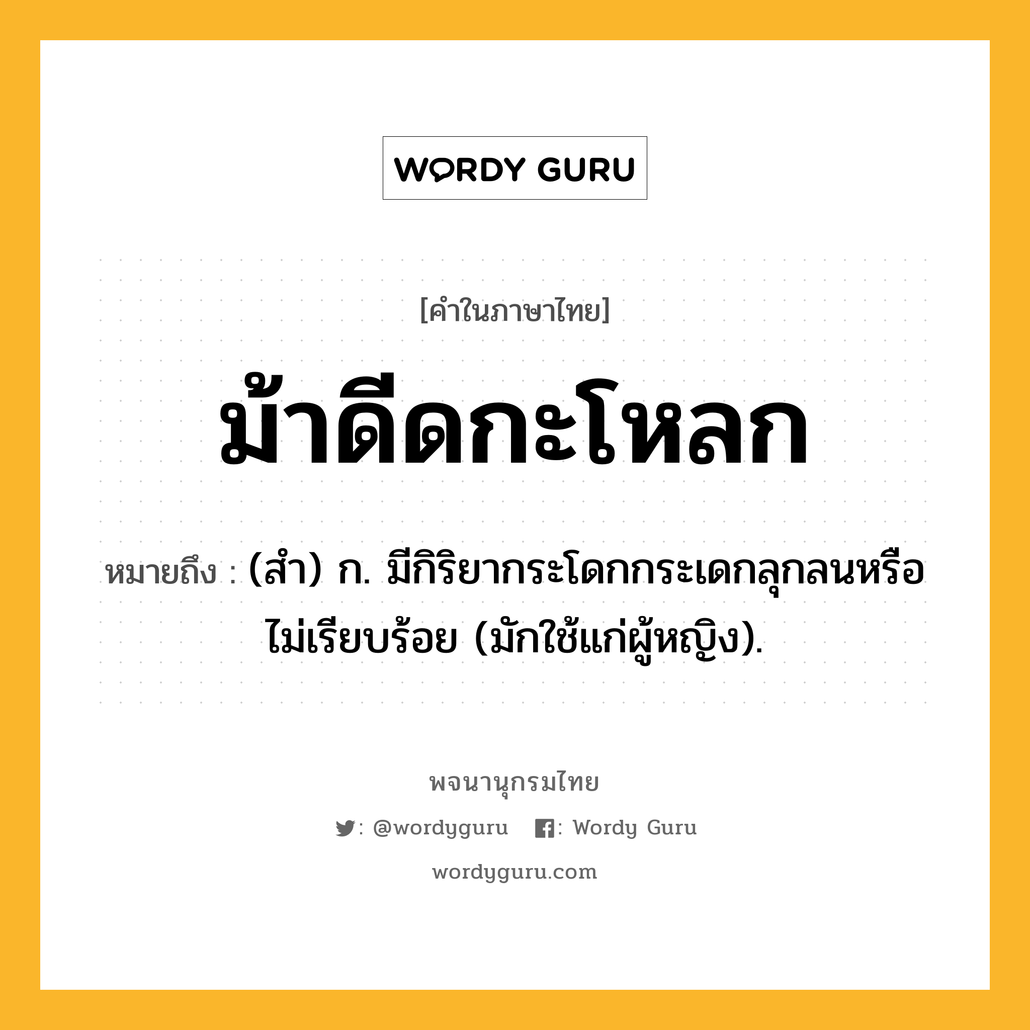 ม้าดีดกะโหลก ความหมาย หมายถึงอะไร?, คำในภาษาไทย ม้าดีดกะโหลก หมายถึง (สํา) ก. มีกิริยากระโดกกระเดกลุกลนหรือไม่เรียบร้อย (มักใช้แก่ผู้หญิง).