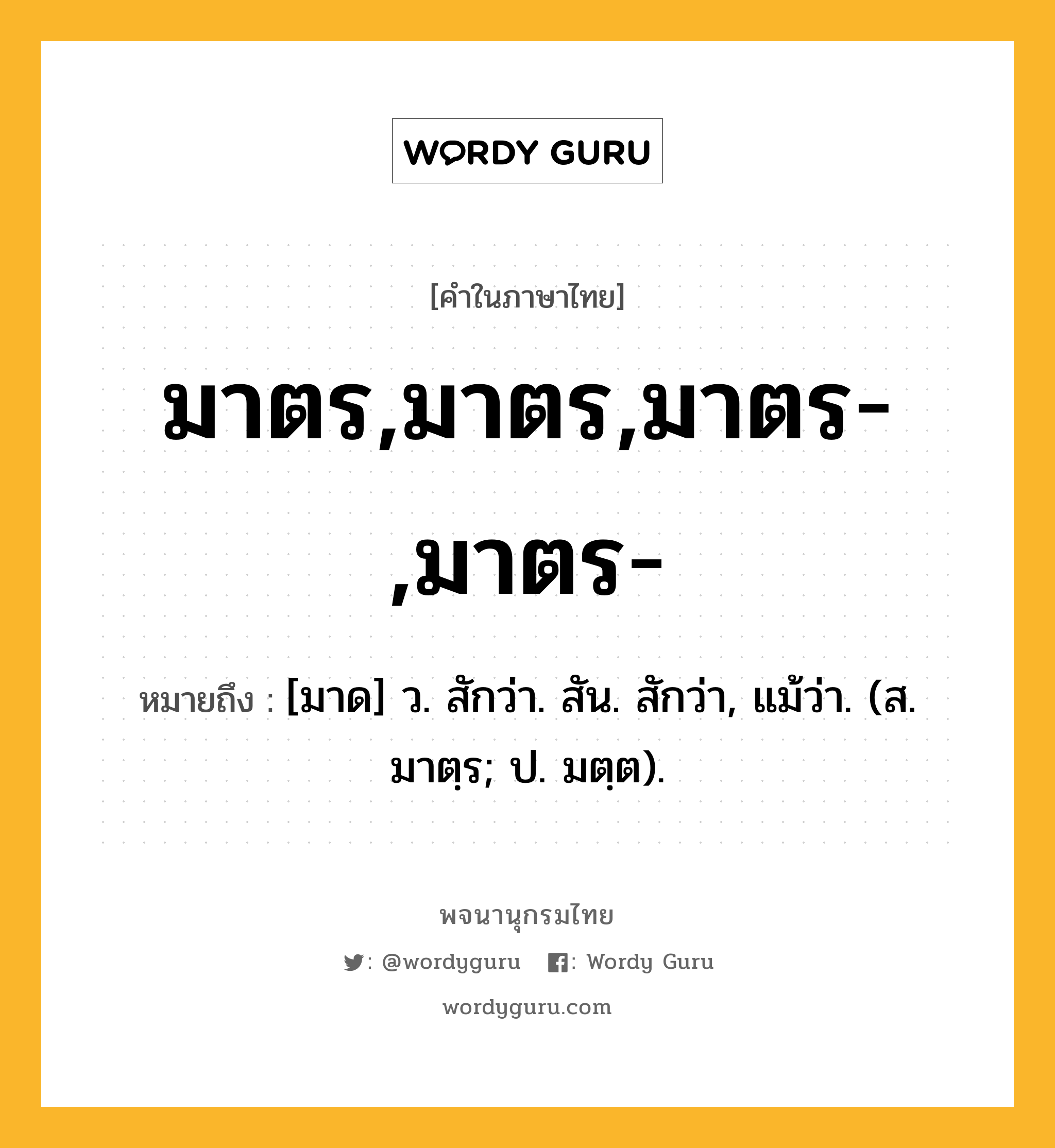 มาตร,มาตร,มาตร-,มาตร- หมายถึงอะไร?, คำในภาษาไทย มาตร,มาตร,มาตร-,มาตร- หมายถึง [มาด] ว. สักว่า. สัน. สักว่า, แม้ว่า. (ส. มาตฺร; ป. มตฺต).