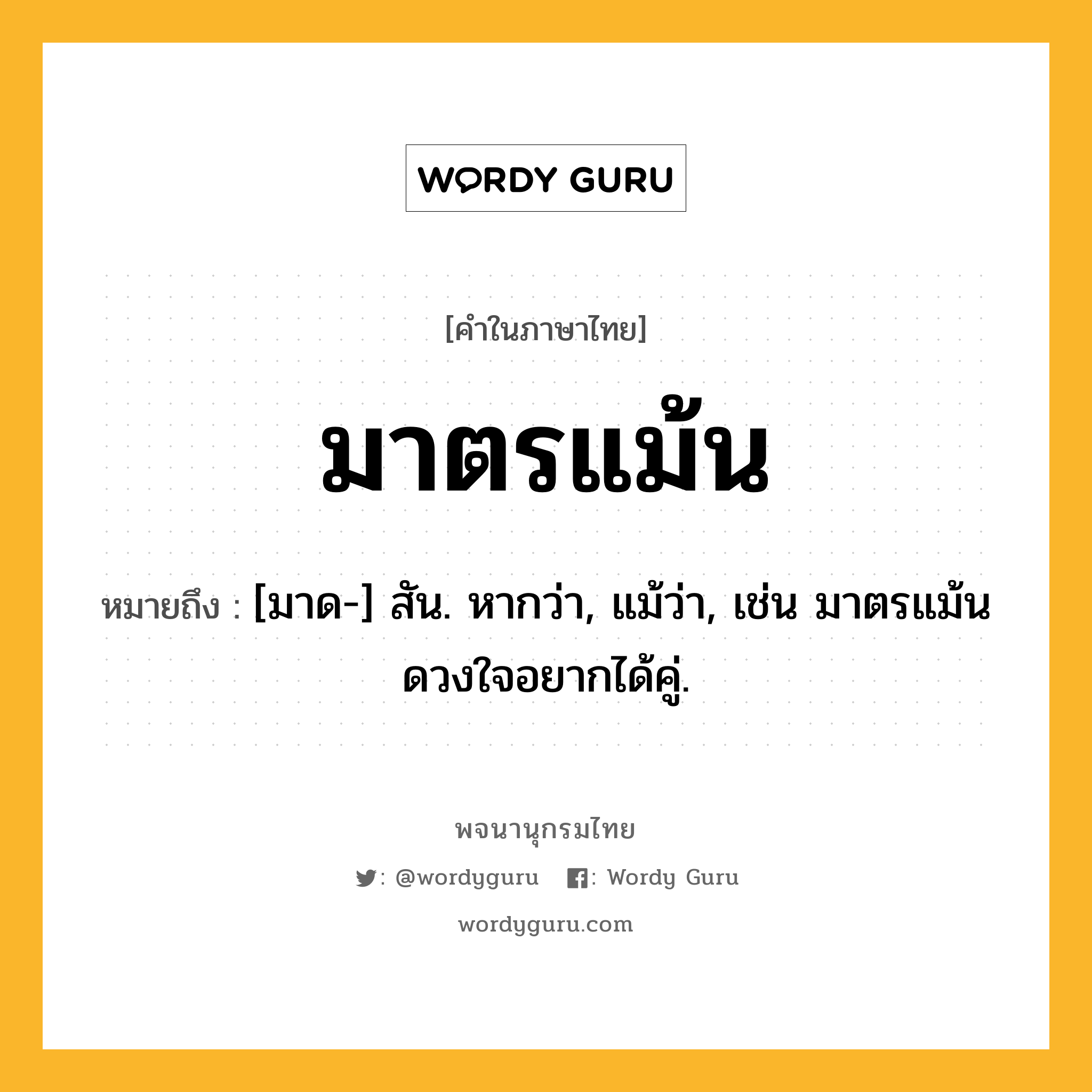 มาตรแม้น หมายถึงอะไร?, คำในภาษาไทย มาตรแม้น หมายถึง [มาด-] สัน. หากว่า, แม้ว่า, เช่น มาตรแม้นดวงใจอยากได้คู่.