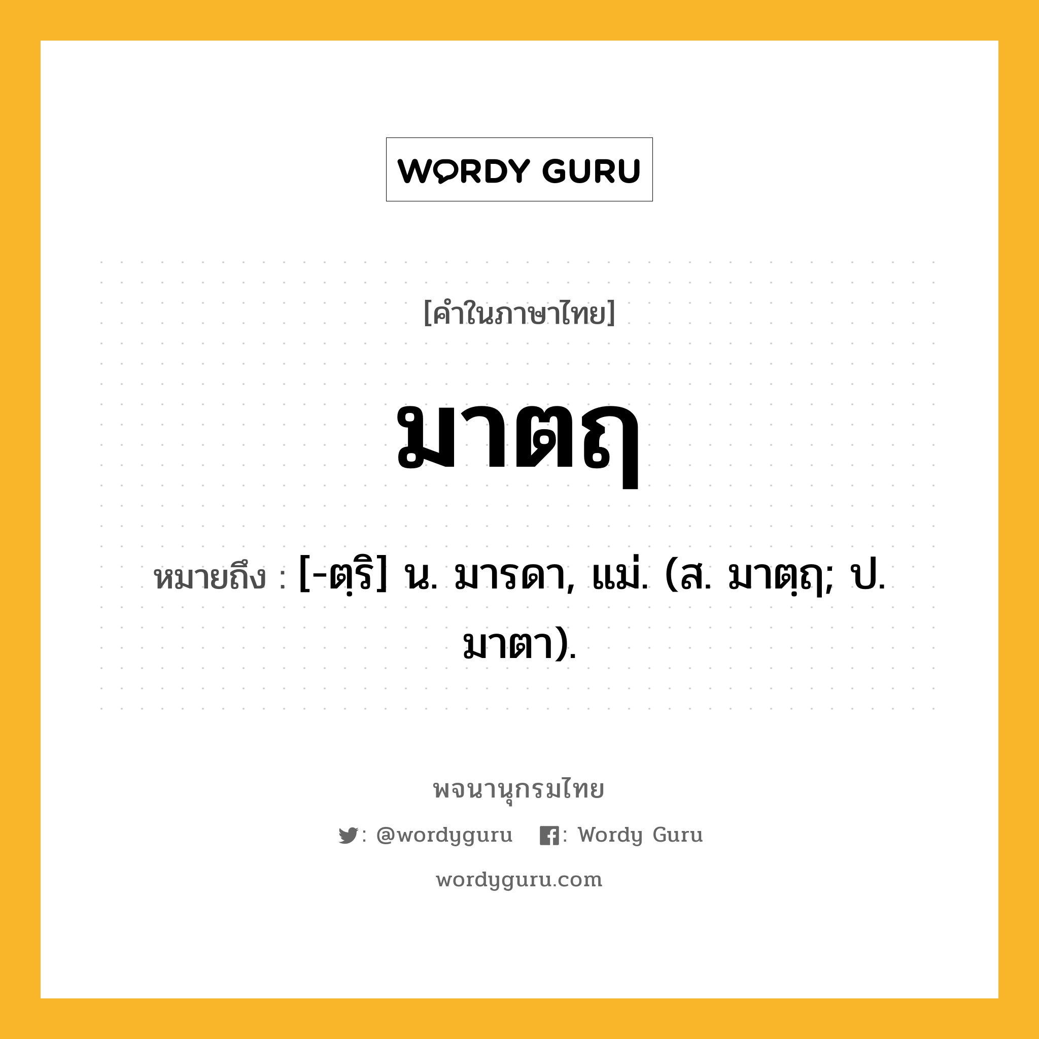 มาตฤ หมายถึงอะไร?, คำในภาษาไทย มาตฤ หมายถึง [-ตฺริ] น. มารดา, แม่. (ส. มาตฺฤ; ป. มาตา).