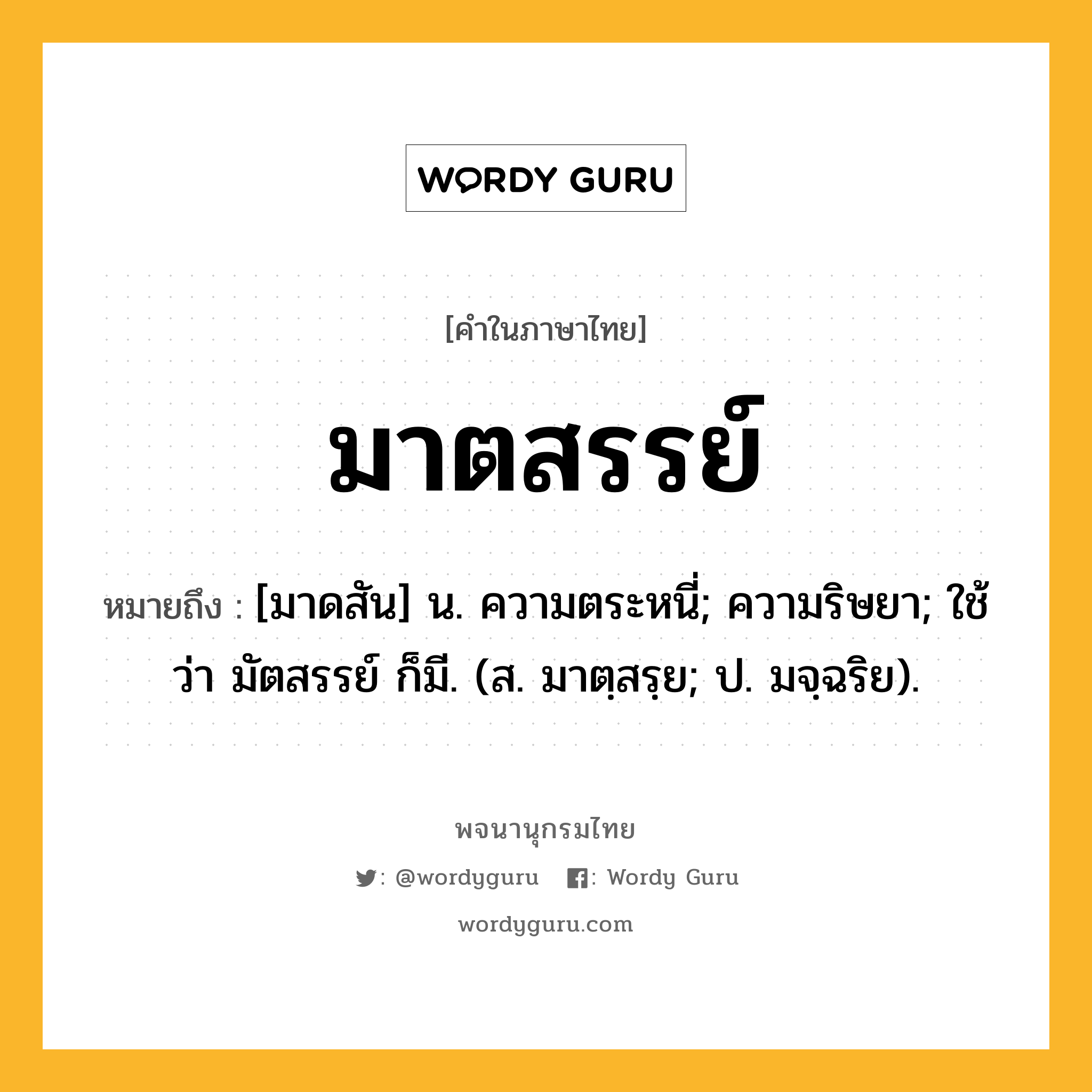 มาตสรรย์ หมายถึงอะไร?, คำในภาษาไทย มาตสรรย์ หมายถึง [มาดสัน] น. ความตระหนี่; ความริษยา; ใช้ว่า มัตสรรย์ ก็มี. (ส. มาตฺสรฺย; ป. มจฺฉริย).