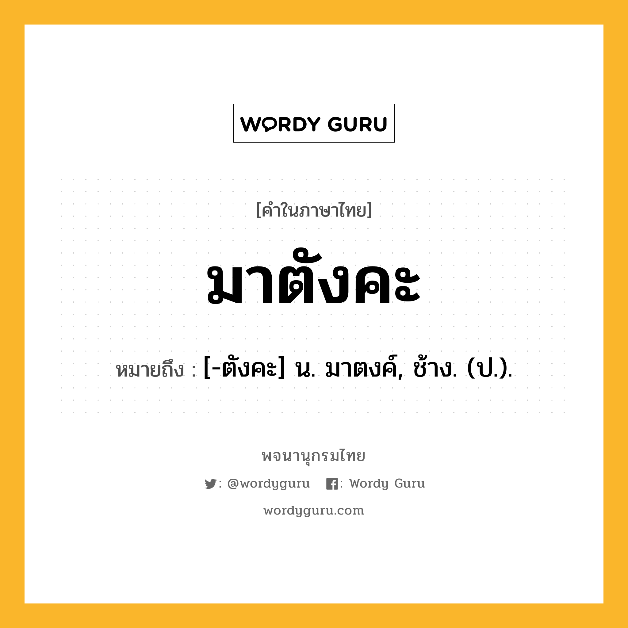 มาตังคะ หมายถึงอะไร?, คำในภาษาไทย มาตังคะ หมายถึง [-ตังคะ] น. มาตงค์, ช้าง. (ป.).