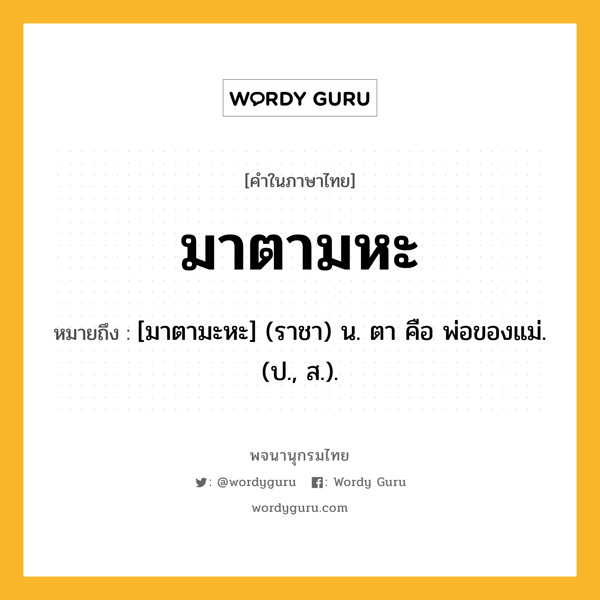 มาตามหะ ความหมาย หมายถึงอะไร?, คำในภาษาไทย มาตามหะ หมายถึง [มาตามะหะ] (ราชา) น. ตา คือ พ่อของแม่. (ป., ส.).