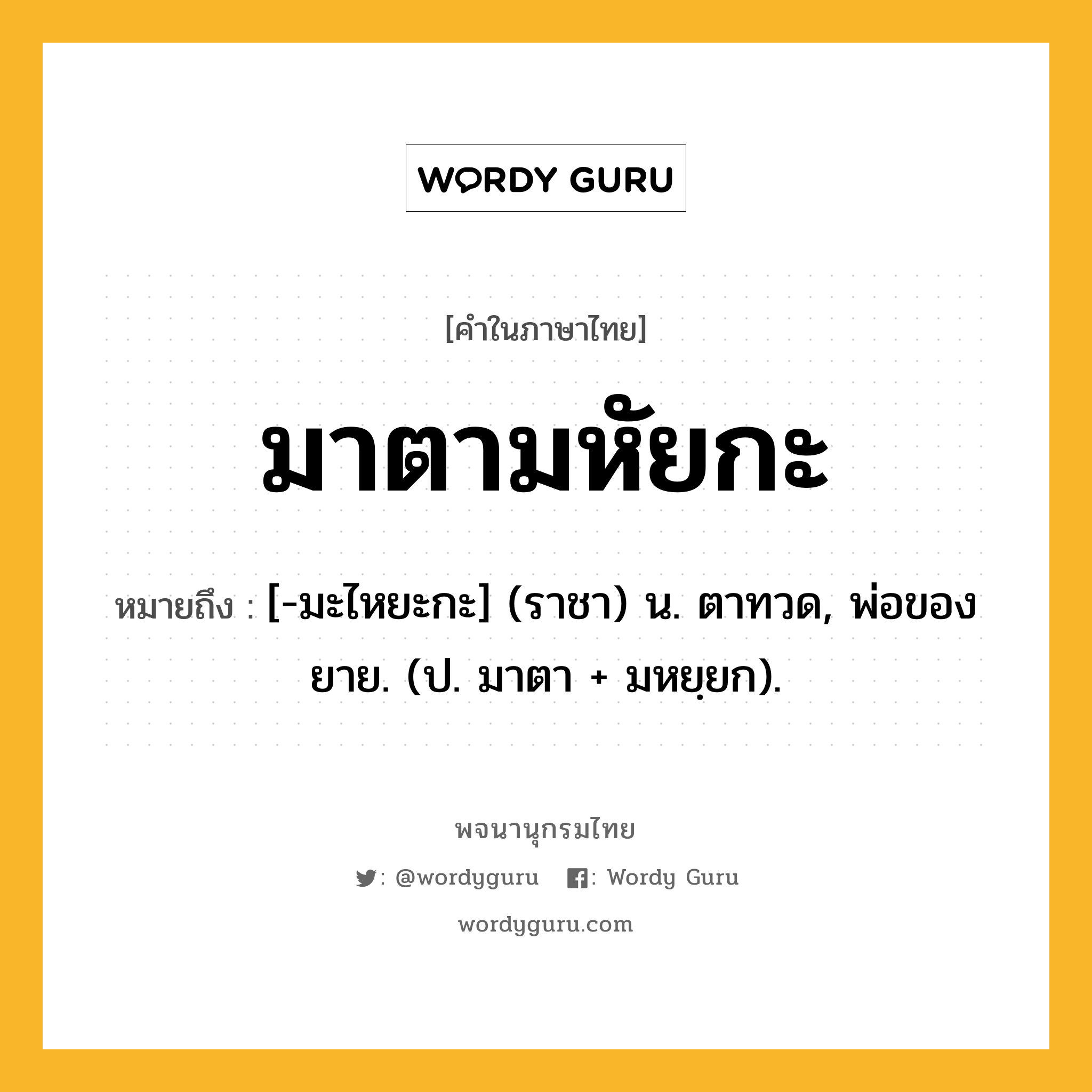 มาตามหัยกะ หมายถึงอะไร?, คำในภาษาไทย มาตามหัยกะ หมายถึง [-มะไหยะกะ] (ราชา) น. ตาทวด, พ่อของยาย. (ป. มาตา + มหยฺยก).