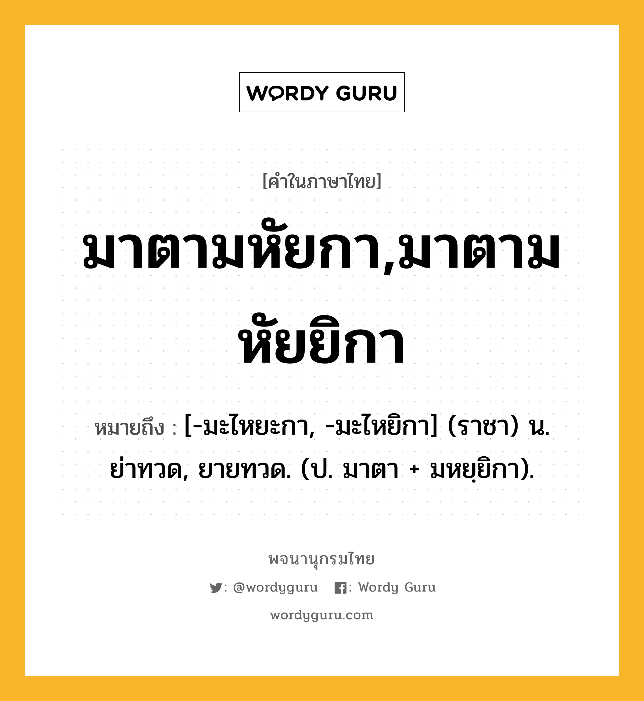 มาตามหัยกา,มาตามหัยยิกา หมายถึงอะไร?, คำในภาษาไทย มาตามหัยกา,มาตามหัยยิกา หมายถึง [-มะไหยะกา, -มะไหยิกา] (ราชา) น. ย่าทวด, ยายทวด. (ป. มาตา + มหยฺยิกา).