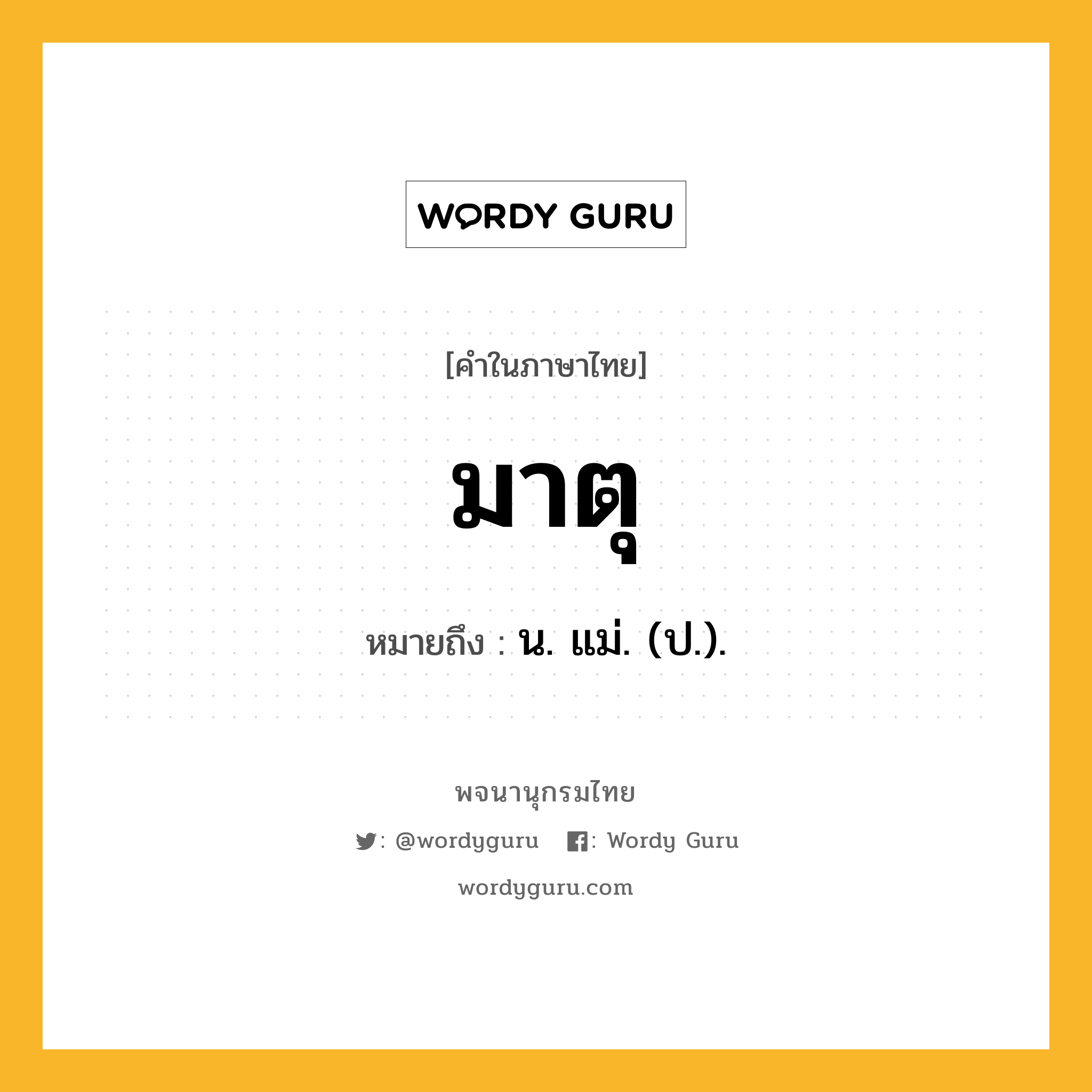 มาตุ หมายถึงอะไร?, คำในภาษาไทย มาตุ หมายถึง น. แม่. (ป.).