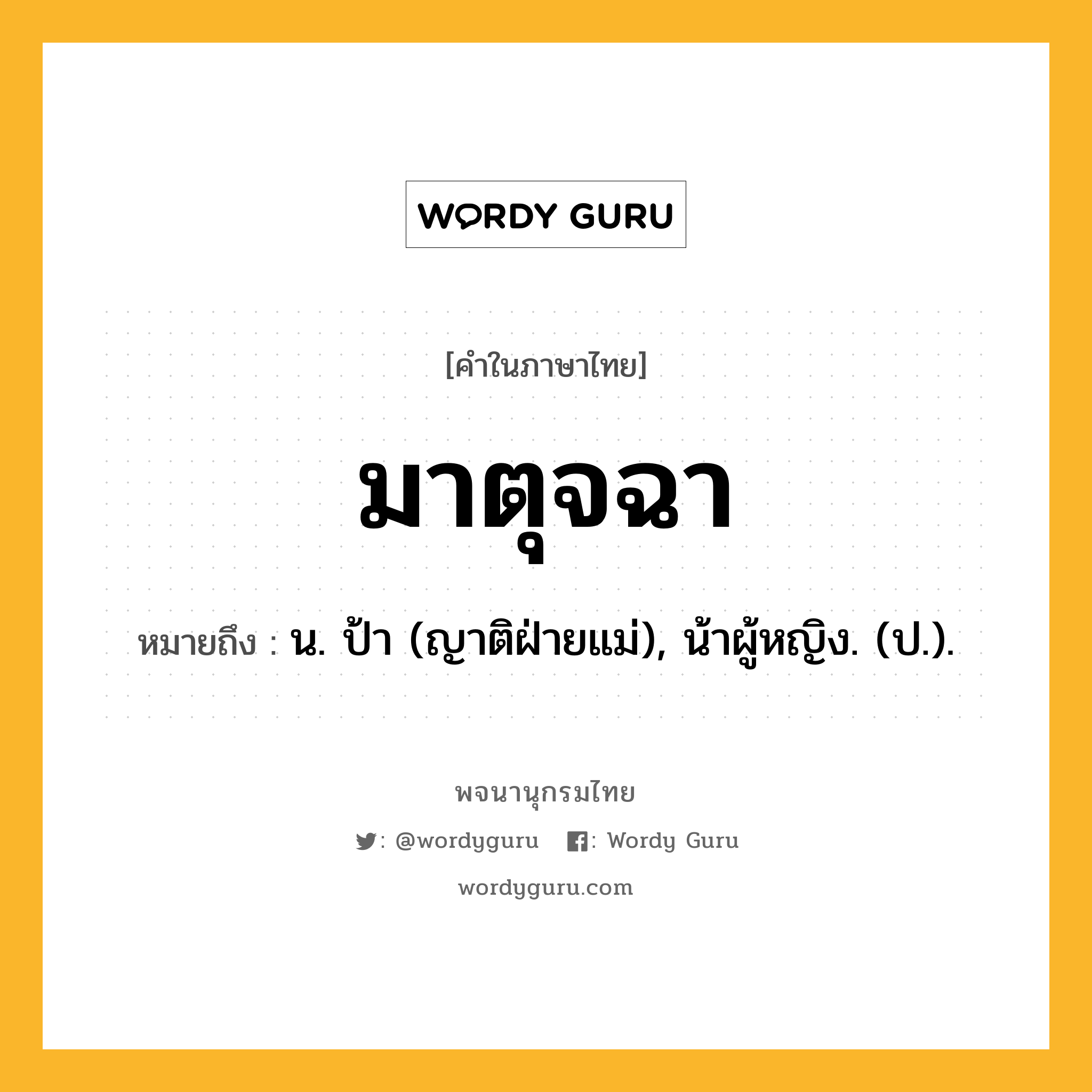 มาตุจฉา ความหมาย หมายถึงอะไร?, คำในภาษาไทย มาตุจฉา หมายถึง น. ป้า (ญาติฝ่ายแม่), น้าผู้หญิง. (ป.).