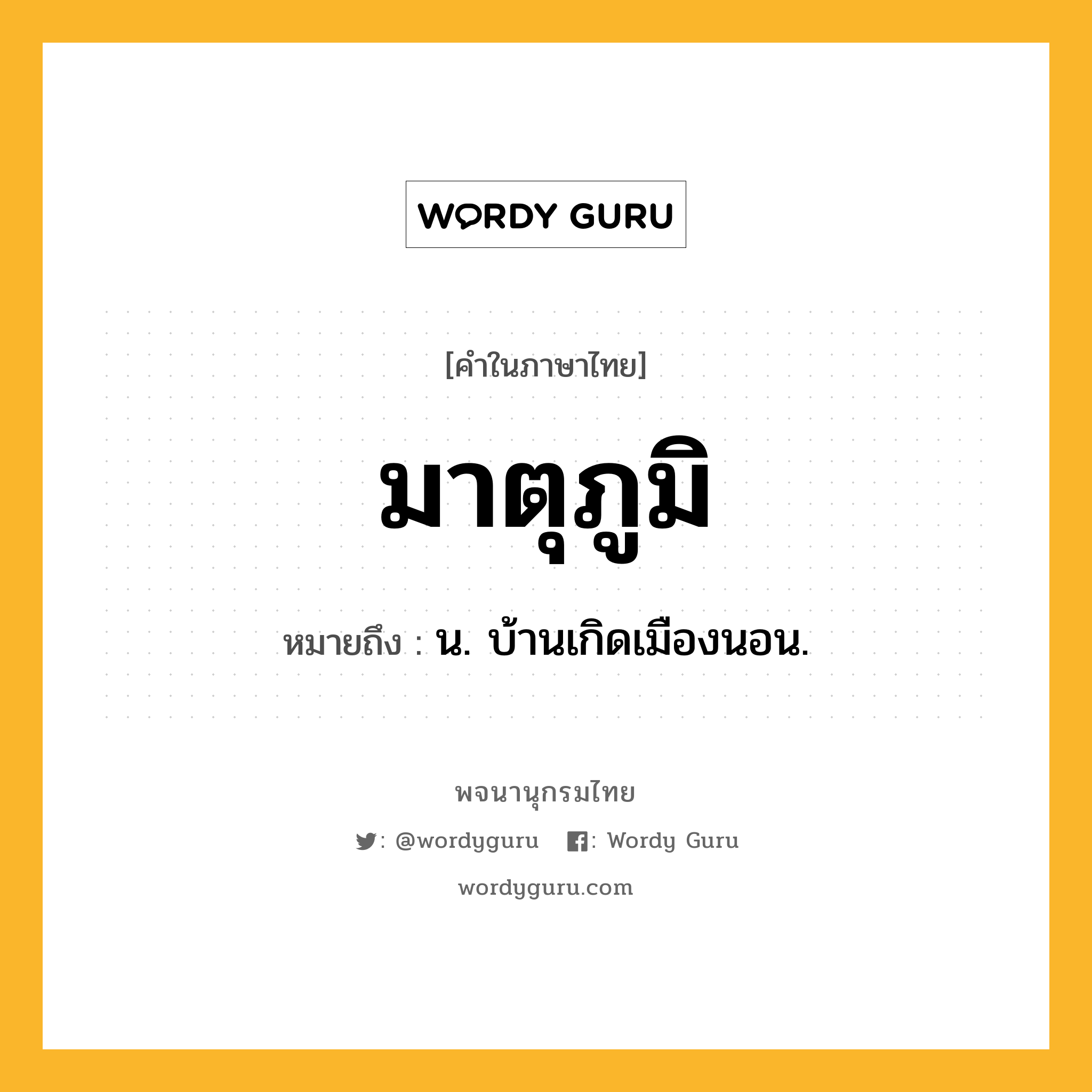 มาตุภูมิ หมายถึงอะไร?, คำในภาษาไทย มาตุภูมิ หมายถึง น. บ้านเกิดเมืองนอน.