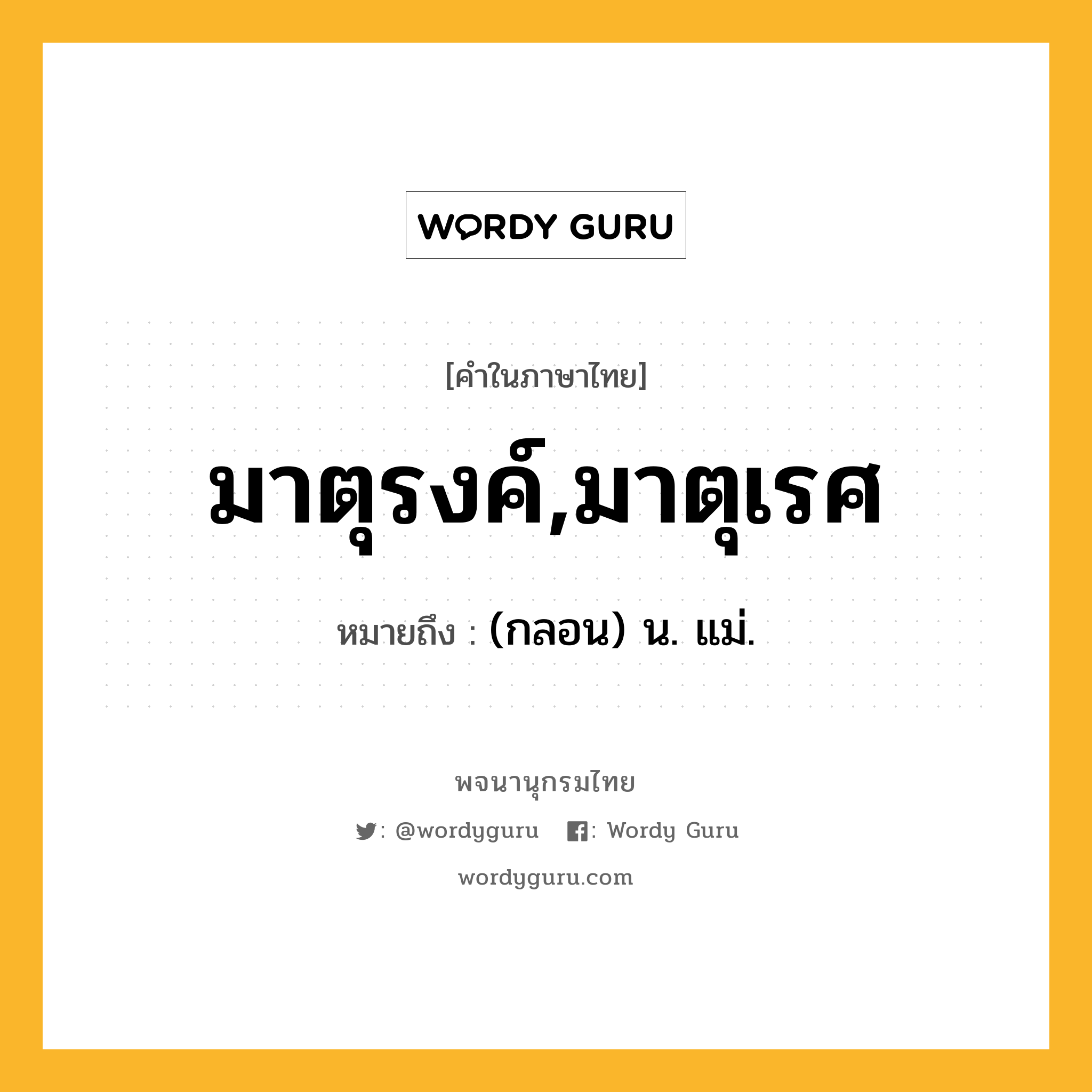 มาตุรงค์,มาตุเรศ หมายถึงอะไร?, คำในภาษาไทย มาตุรงค์,มาตุเรศ หมายถึง (กลอน) น. แม่.