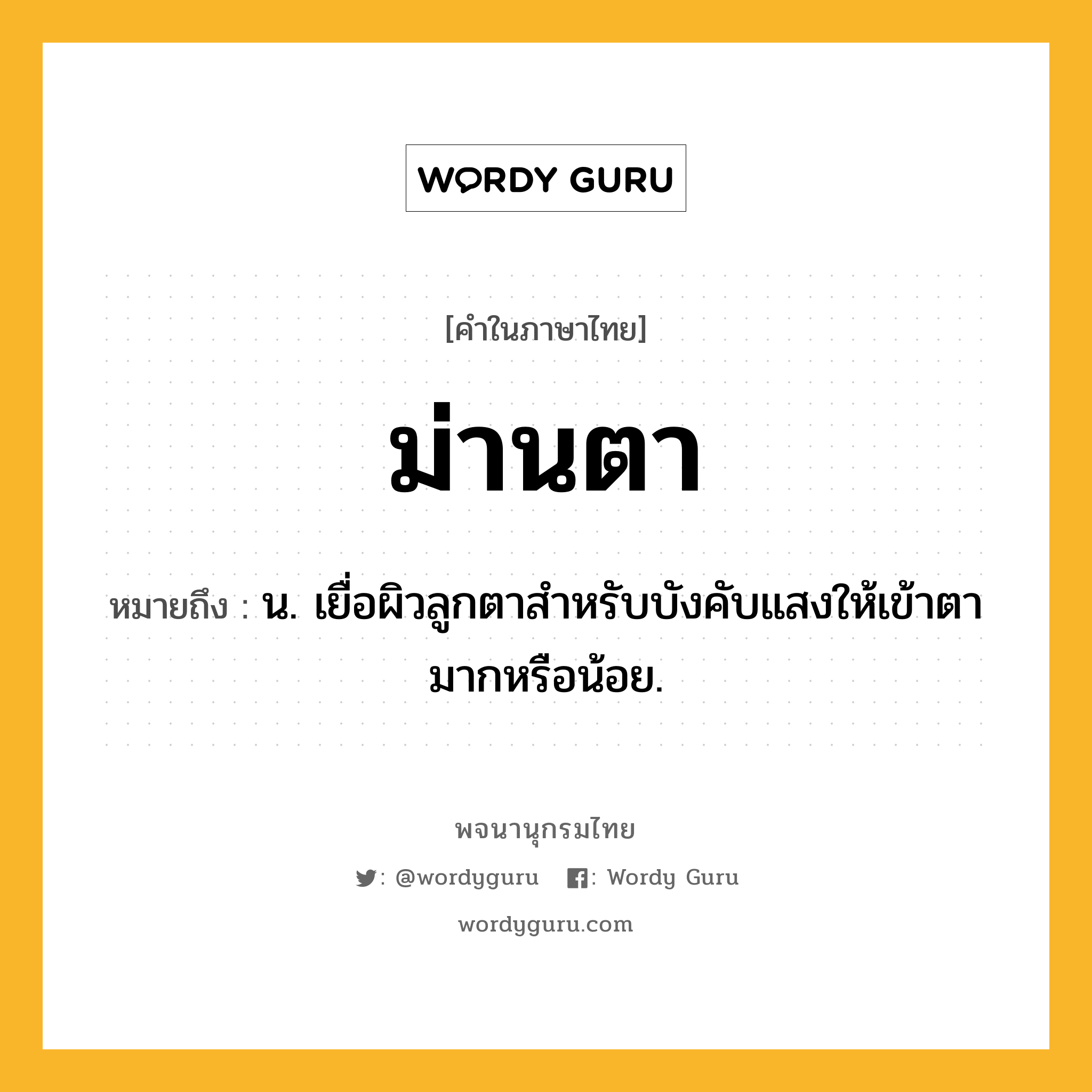 ม่านตา หมายถึงอะไร?, คำในภาษาไทย ม่านตา หมายถึง น. เยื่อผิวลูกตาสําหรับบังคับแสงให้เข้าตามากหรือน้อย.