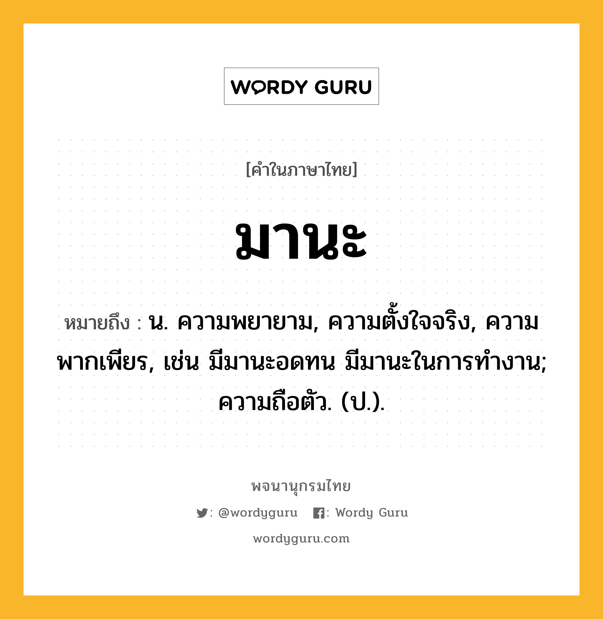 มานะ หมายถึงอะไร?, คำในภาษาไทย มานะ หมายถึง น. ความพยายาม, ความตั้งใจจริง, ความพากเพียร, เช่น มีมานะอดทน มีมานะในการทำงาน; ความถือตัว. (ป.).