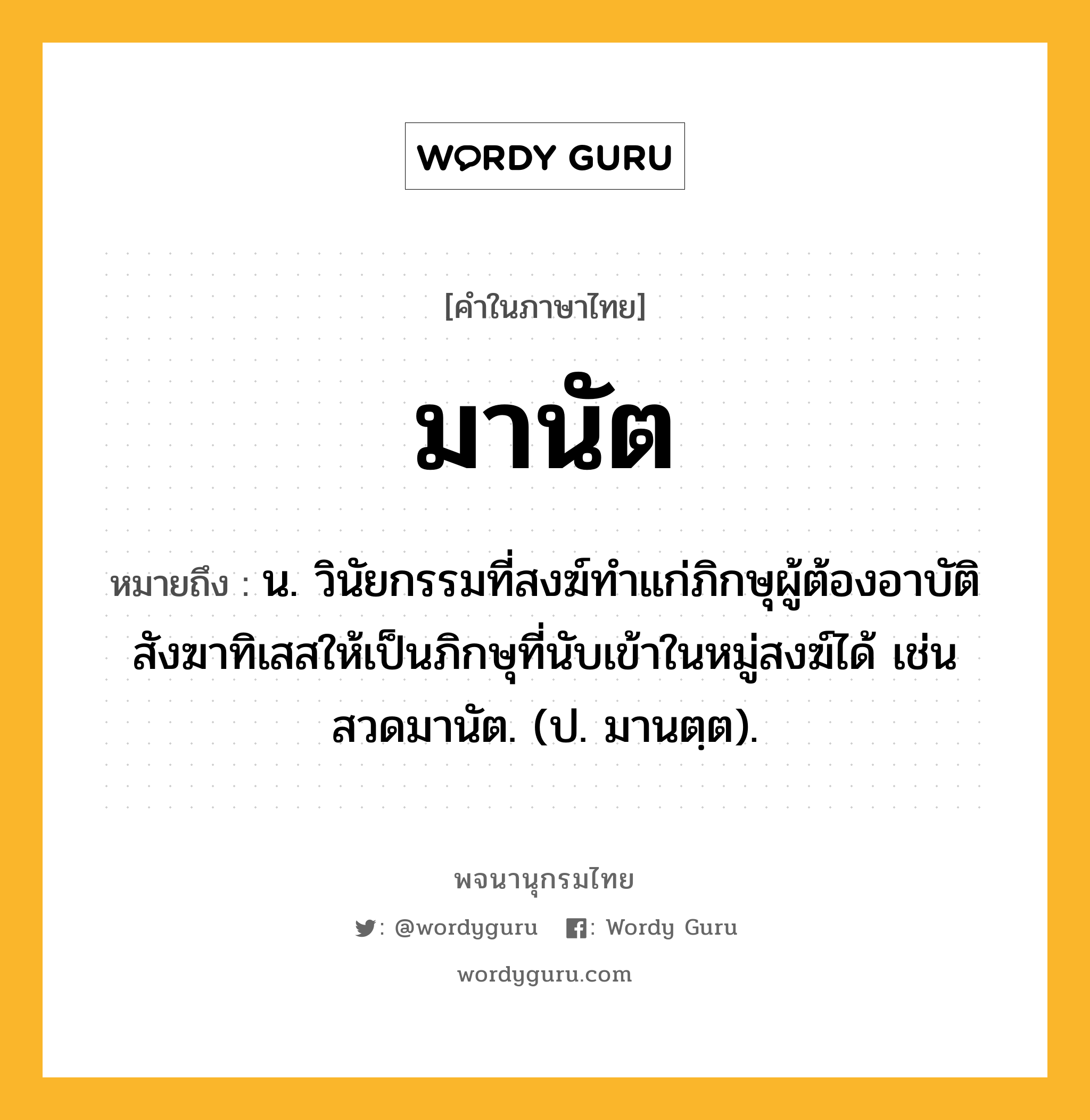 มานัต ความหมาย หมายถึงอะไร?, คำในภาษาไทย มานัต หมายถึง น. วินัยกรรมที่สงฆ์ทําแก่ภิกษุผู้ต้องอาบัติสังฆาทิเสสให้เป็นภิกษุที่นับเข้าในหมู่สงฆ์ได้ เช่น สวดมานัต. (ป. มานตฺต).