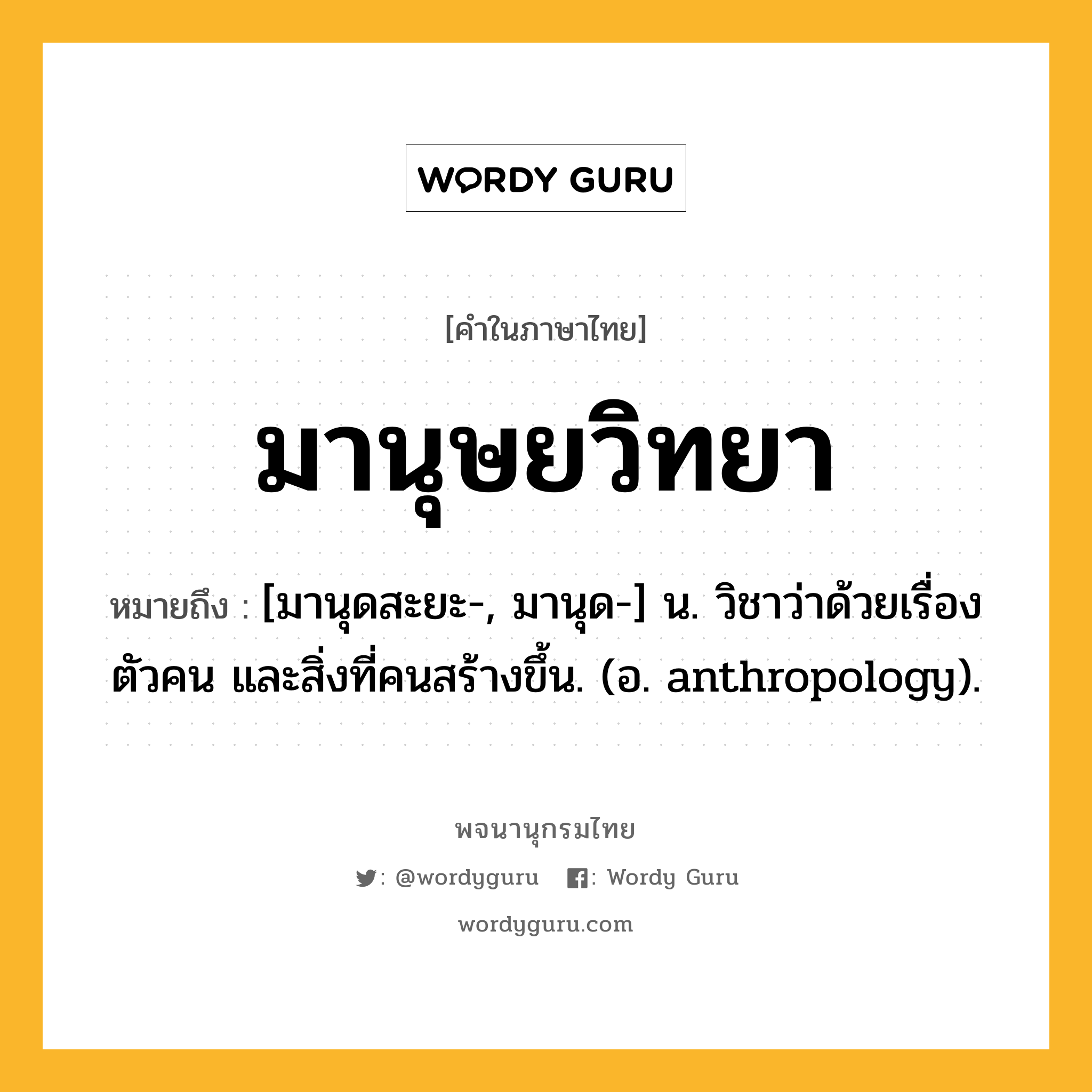 มานุษยวิทยา ความหมาย หมายถึงอะไร?, คำในภาษาไทย มานุษยวิทยา หมายถึง [มานุดสะยะ-, มานุด-] น. วิชาว่าด้วยเรื่องตัวคน และสิ่งที่คนสร้างขึ้น. (อ. anthropology).