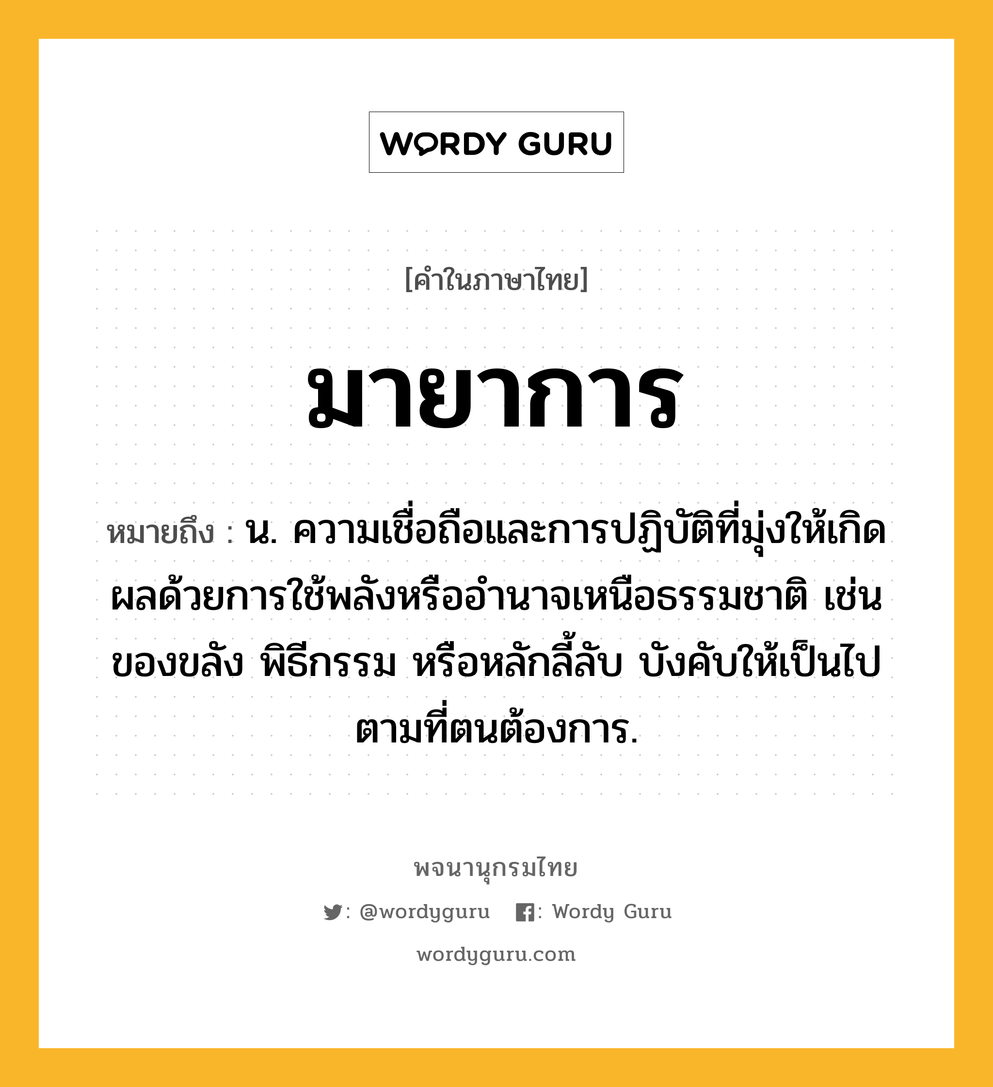 มายาการ หมายถึงอะไร?, คำในภาษาไทย มายาการ หมายถึง น. ความเชื่อถือและการปฏิบัติที่มุ่งให้เกิดผลด้วยการใช้พลังหรืออํานาจเหนือธรรมชาติ เช่นของขลัง พิธีกรรม หรือหลักลี้ลับ บังคับให้เป็นไปตามที่ตนต้องการ.