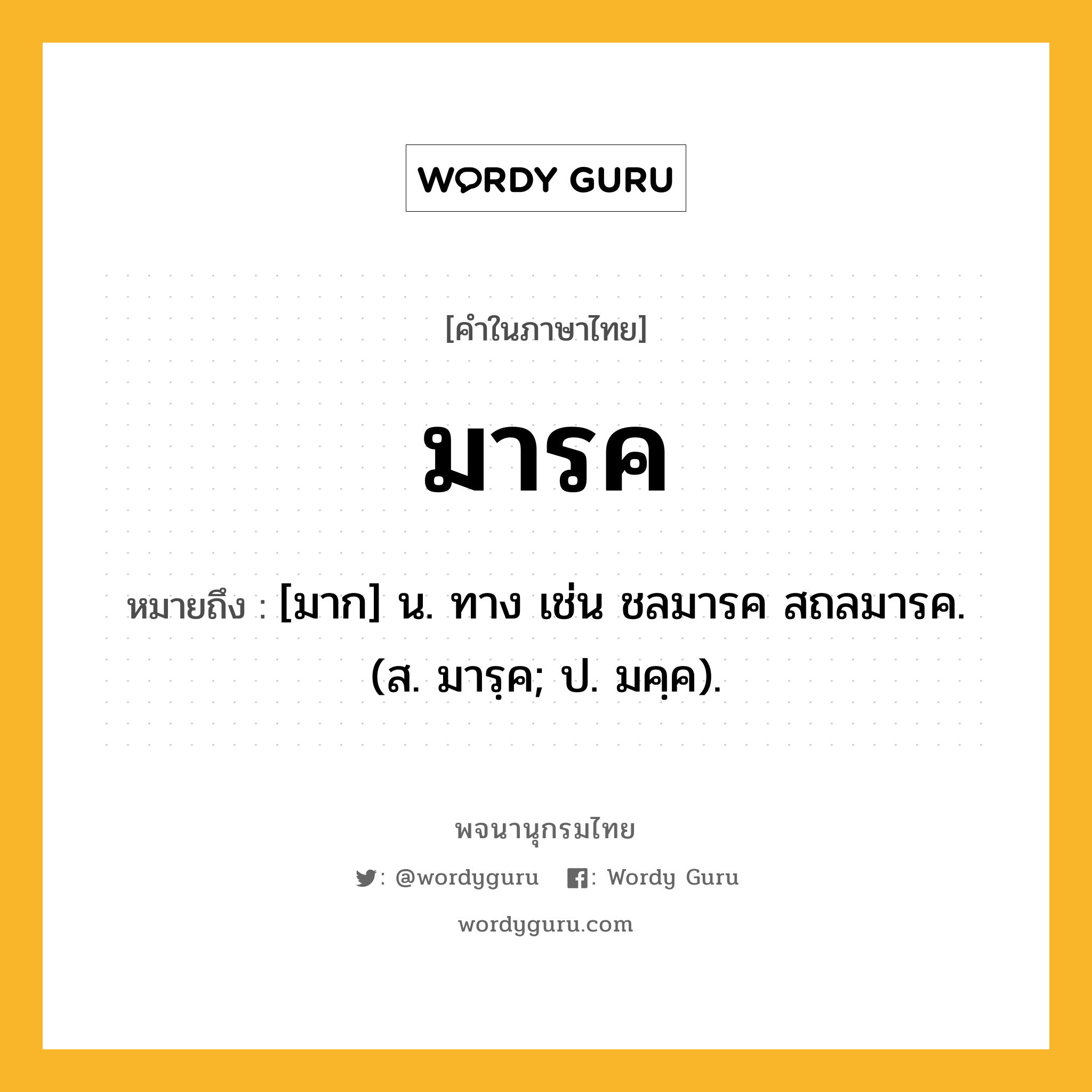 มารค หมายถึงอะไร?, คำในภาษาไทย มารค หมายถึง [มาก] น. ทาง เช่น ชลมารค สถลมารค. (ส. มารฺค; ป. มคฺค).