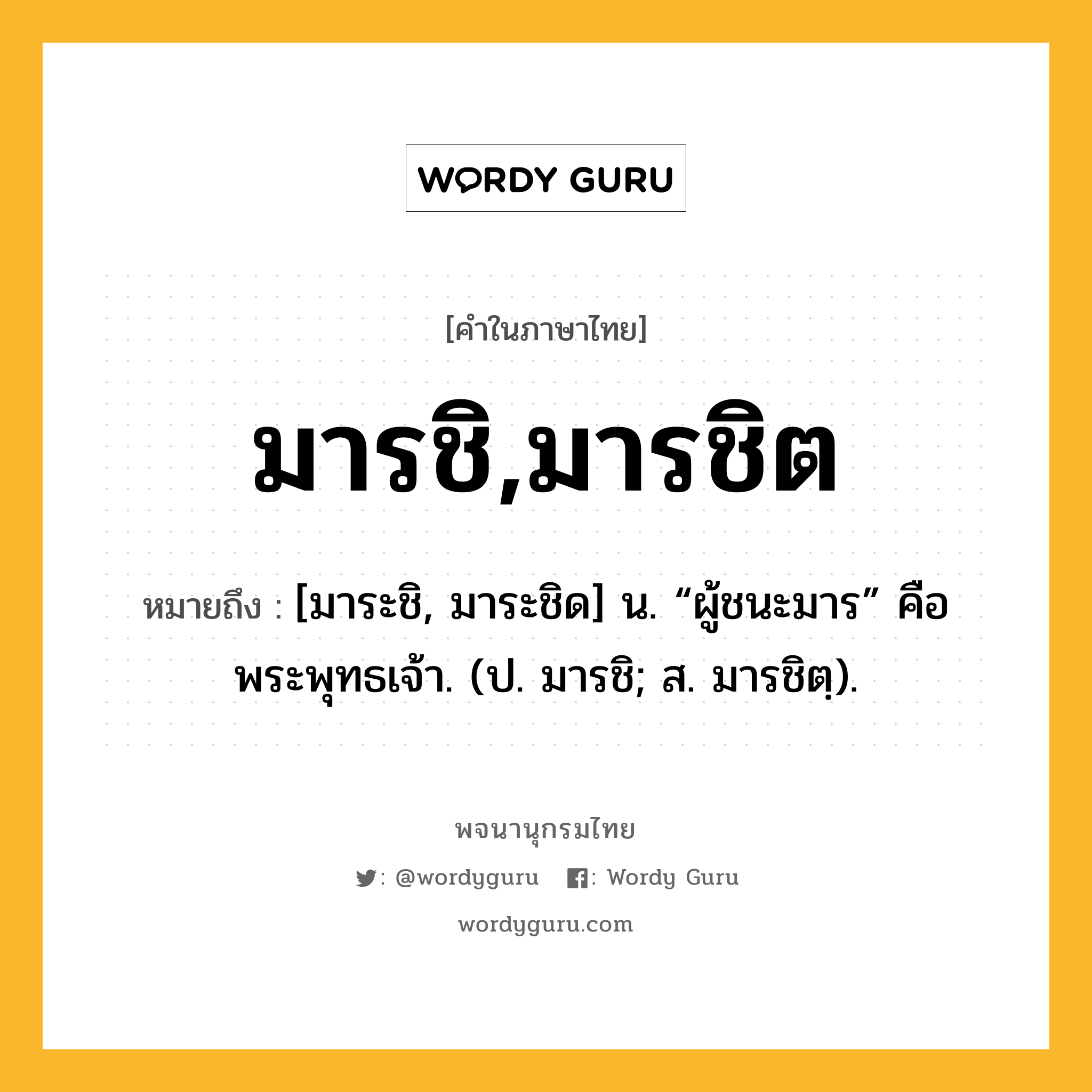 มารชิ,มารชิต ความหมาย หมายถึงอะไร?, คำในภาษาไทย มารชิ,มารชิต หมายถึง [มาระชิ, มาระชิด] น. “ผู้ชนะมาร” คือ พระพุทธเจ้า. (ป. มารชิ; ส. มารชิตฺ).