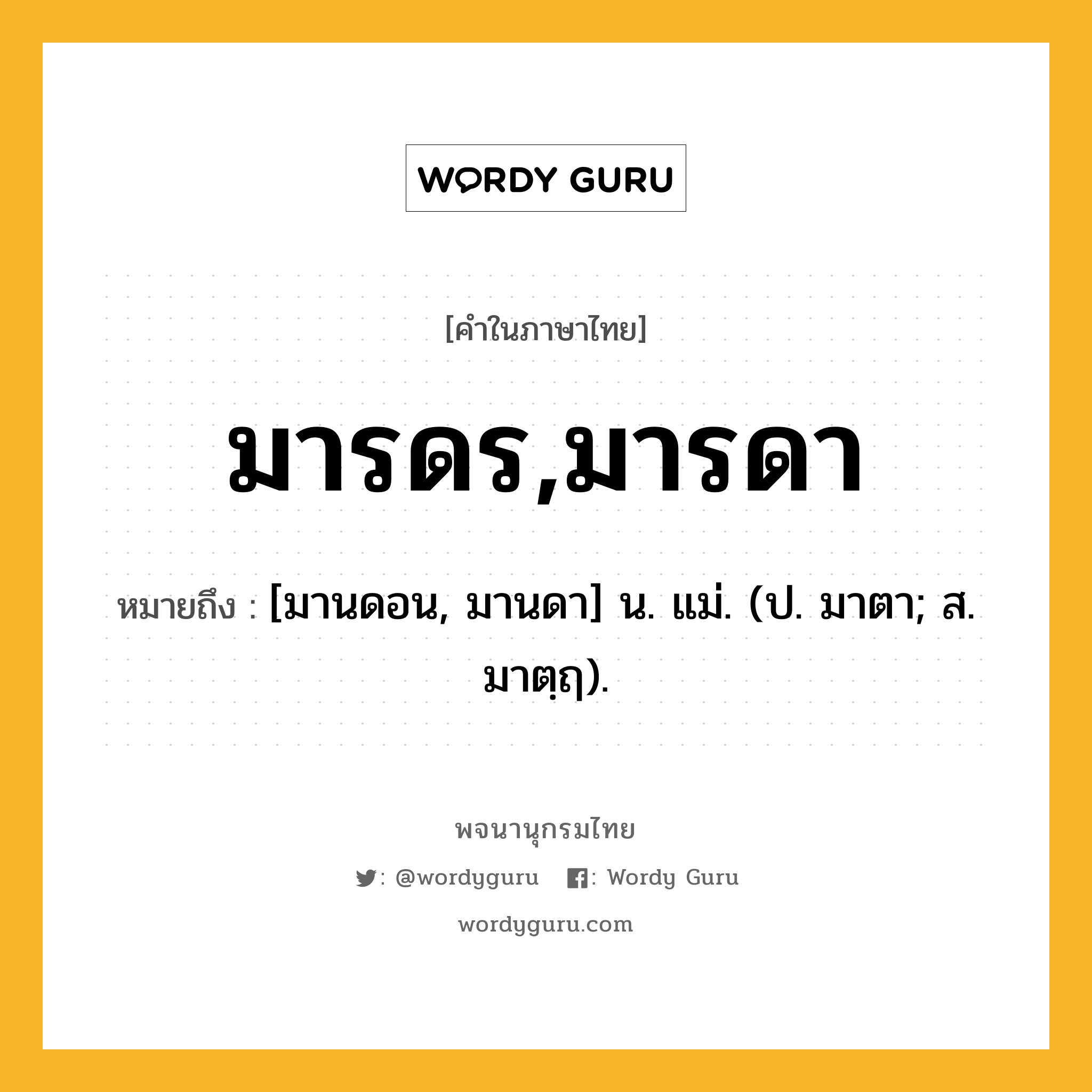 มารดร,มารดา หมายถึงอะไร?, คำในภาษาไทย มารดร,มารดา หมายถึง [มานดอน, มานดา] น. แม่. (ป. มาตา; ส. มาตฺฤ).