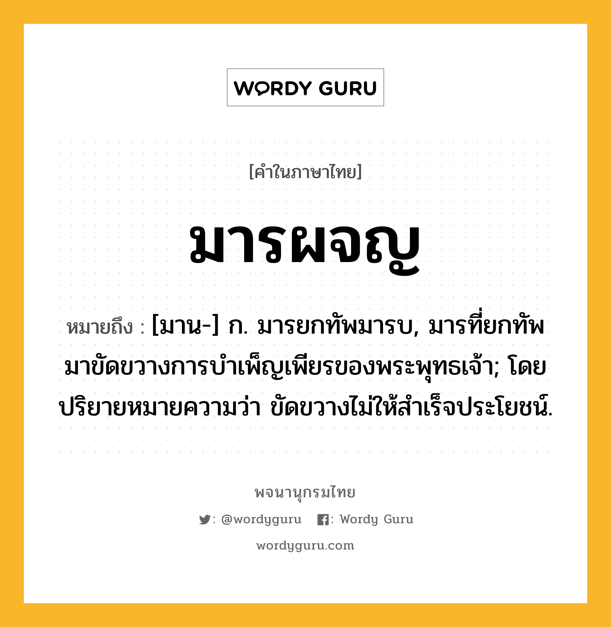 มารผจญ ความหมาย หมายถึงอะไร?, คำในภาษาไทย มารผจญ หมายถึง [มาน-] ก. มารยกทัพมารบ, มารที่ยกทัพมาขัดขวางการบำเพ็ญเพียรของพระพุทธเจ้า; โดยปริยายหมายความว่า ขัดขวางไม่ให้สําเร็จประโยชน์.