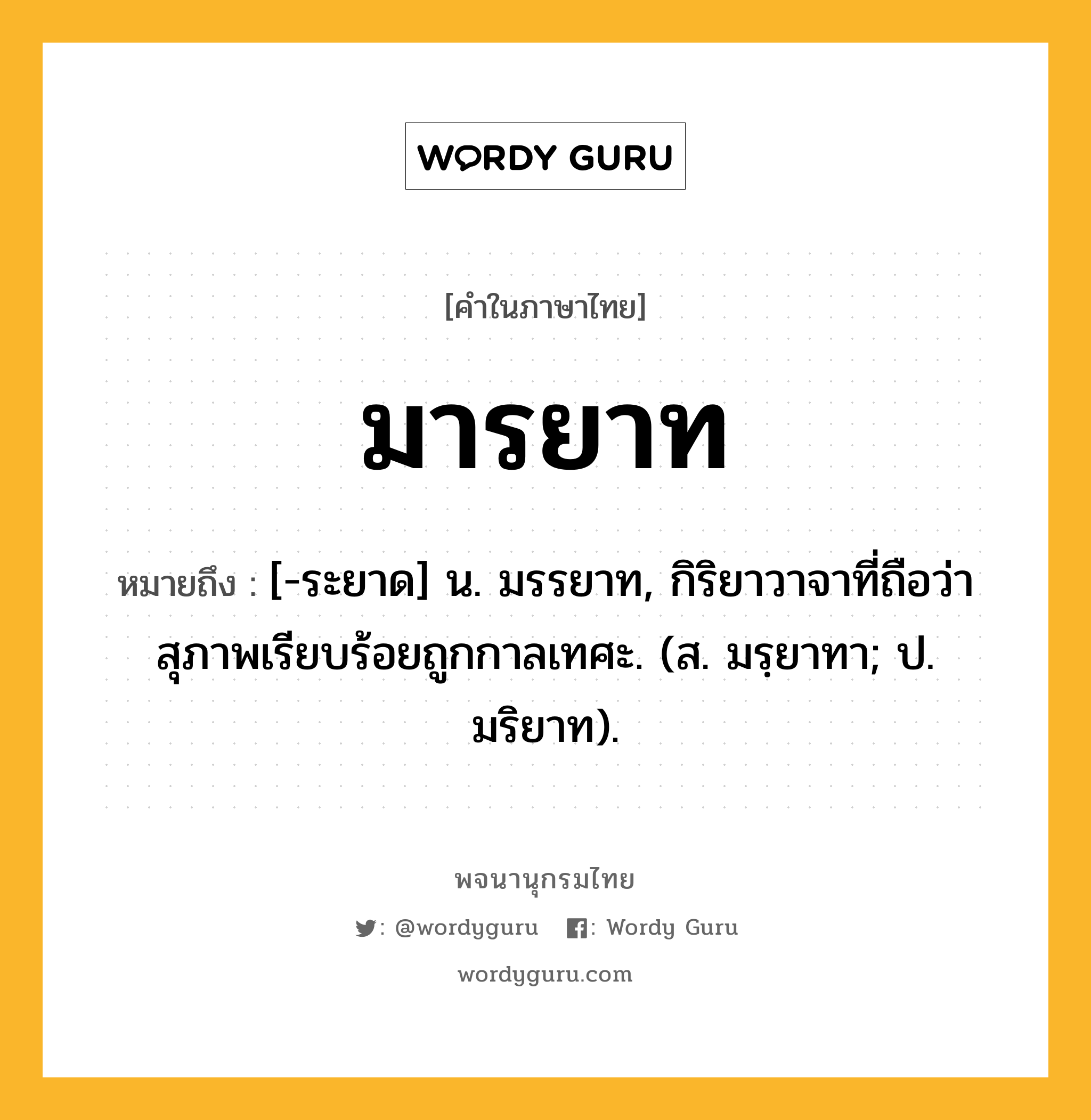 มารยาท ความหมาย หมายถึงอะไร?, คำในภาษาไทย มารยาท หมายถึง [-ระยาด] น. มรรยาท, กิริยาวาจาที่ถือว่าสุภาพเรียบร้อยถูกกาลเทศะ. (ส. มรฺยาทา; ป. มริยาท).