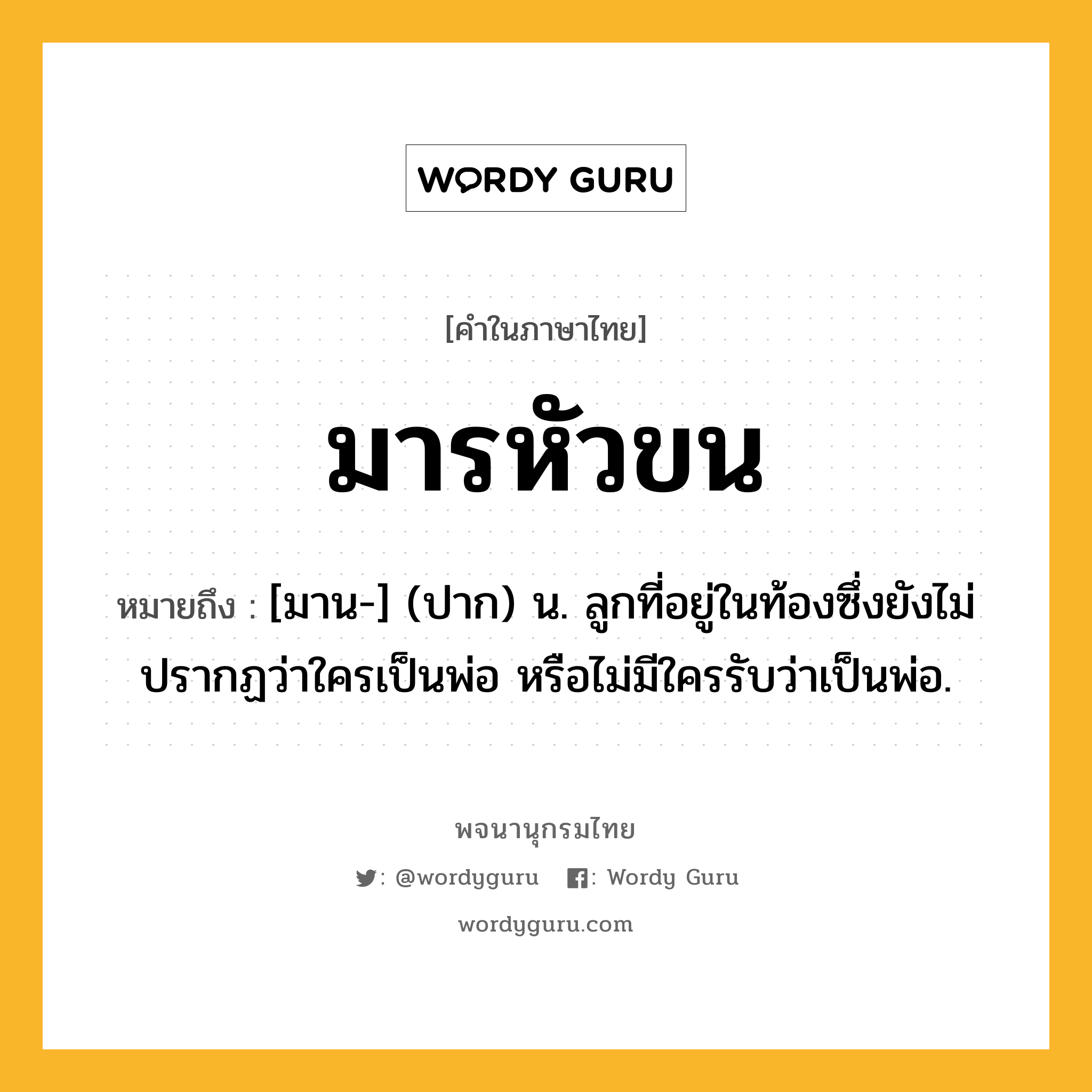 มารหัวขน หมายถึงอะไร?, คำในภาษาไทย มารหัวขน หมายถึง [มาน-] (ปาก) น. ลูกที่อยู่ในท้องซึ่งยังไม่ปรากฏว่าใครเป็นพ่อ หรือไม่มีใครรับว่าเป็นพ่อ.