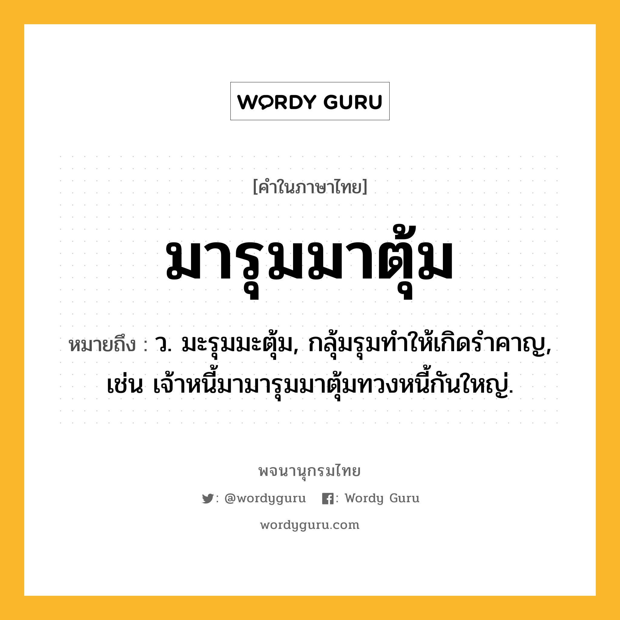 มารุมมาตุ้ม ความหมาย หมายถึงอะไร?, คำในภาษาไทย มารุมมาตุ้ม หมายถึง ว. มะรุมมะตุ้ม, กลุ้มรุมทําให้เกิดรําคาญ, เช่น เจ้าหนี้มามารุมมาตุ้มทวงหนี้กันใหญ่.