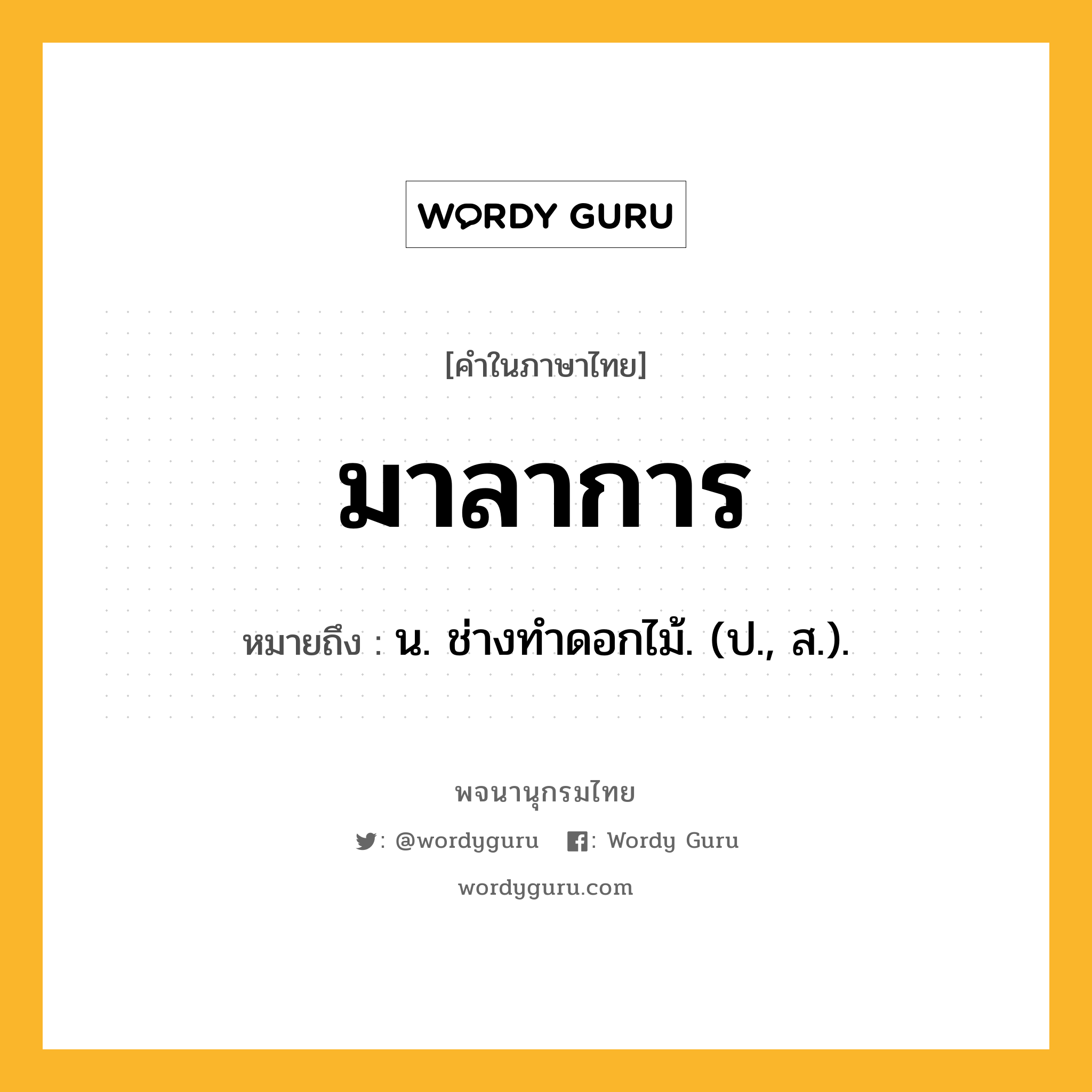 มาลาการ หมายถึงอะไร?, คำในภาษาไทย มาลาการ หมายถึง น. ช่างทําดอกไม้. (ป., ส.).