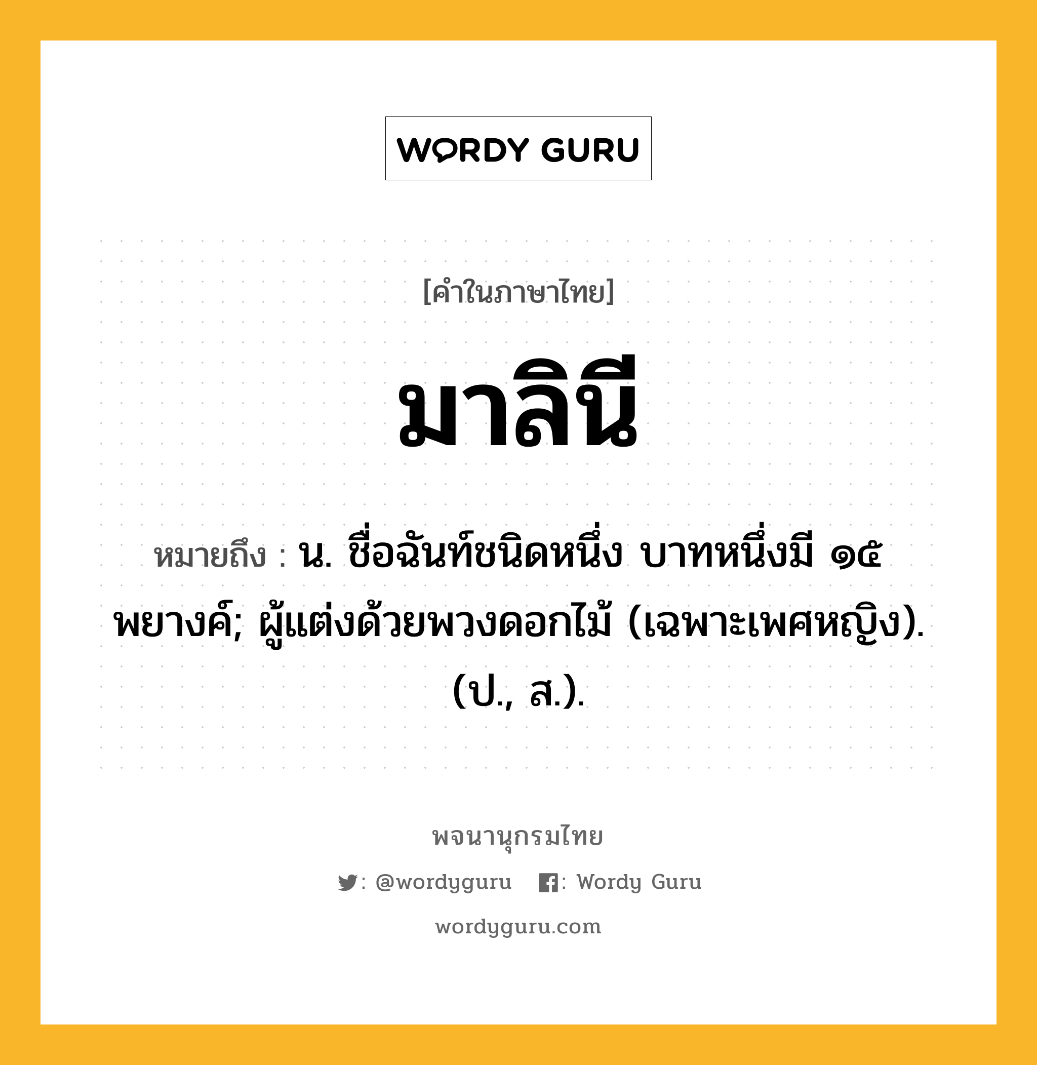 มาลินี หมายถึงอะไร?, คำในภาษาไทย มาลินี หมายถึง น. ชื่อฉันท์ชนิดหนึ่ง บาทหนึ่งมี ๑๕ พยางค์; ผู้แต่งด้วยพวงดอกไม้ (เฉพาะเพศหญิง). (ป., ส.).