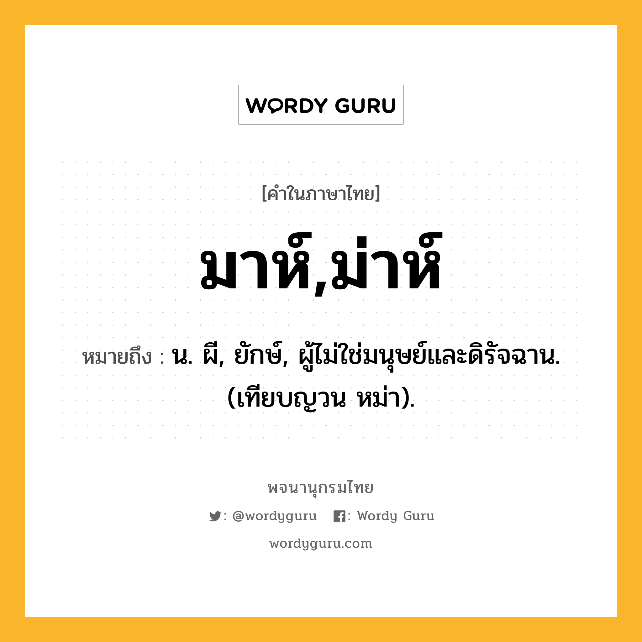 มาห์,ม่าห์ หมายถึงอะไร?, คำในภาษาไทย มาห์,ม่าห์ หมายถึง น. ผี, ยักษ์, ผู้ไม่ใช่มนุษย์และดิรัจฉาน. (เทียบญวน หม่า).