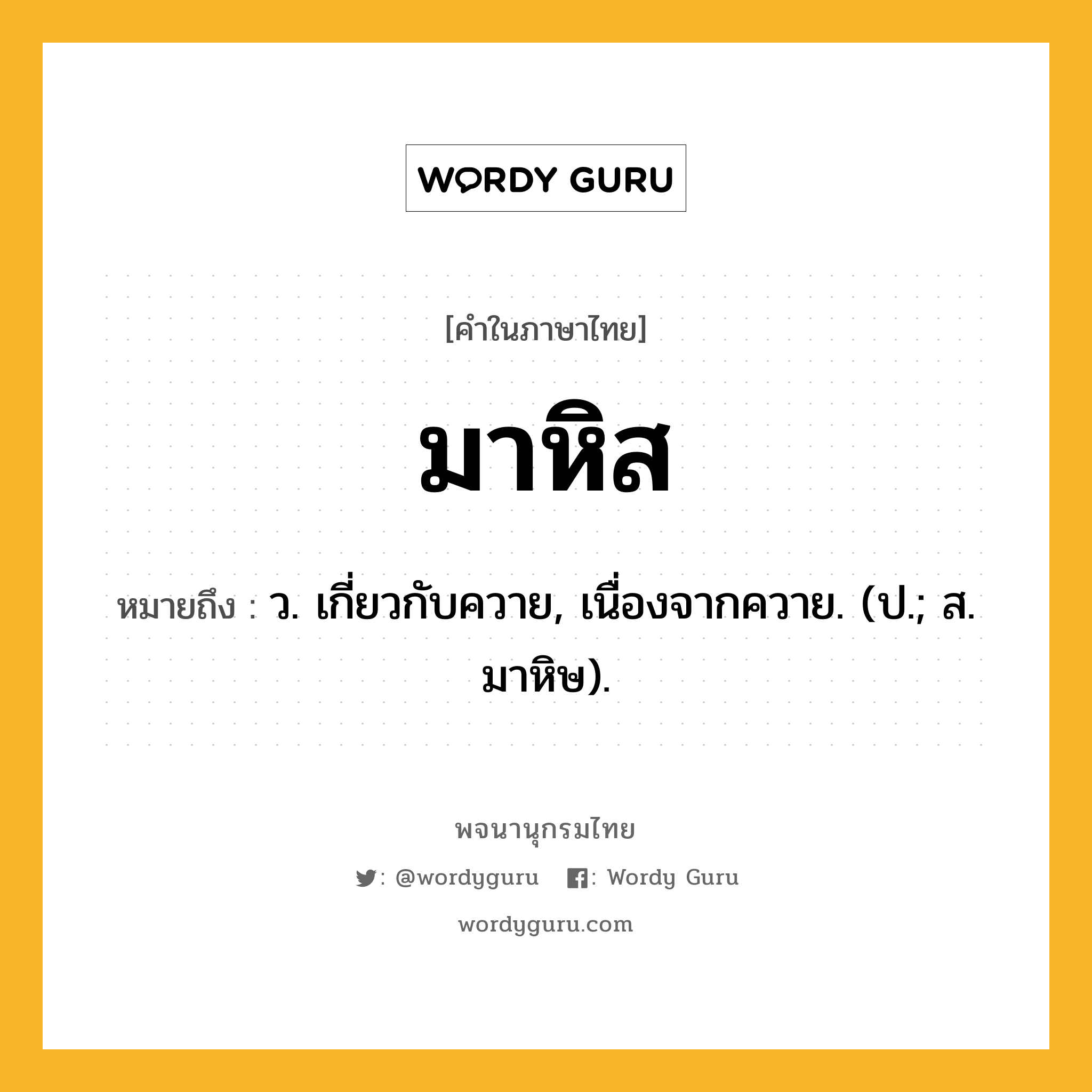 มาหิส หมายถึงอะไร?, คำในภาษาไทย มาหิส หมายถึง ว. เกี่ยวกับควาย, เนื่องจากควาย. (ป.; ส. มาหิษ).