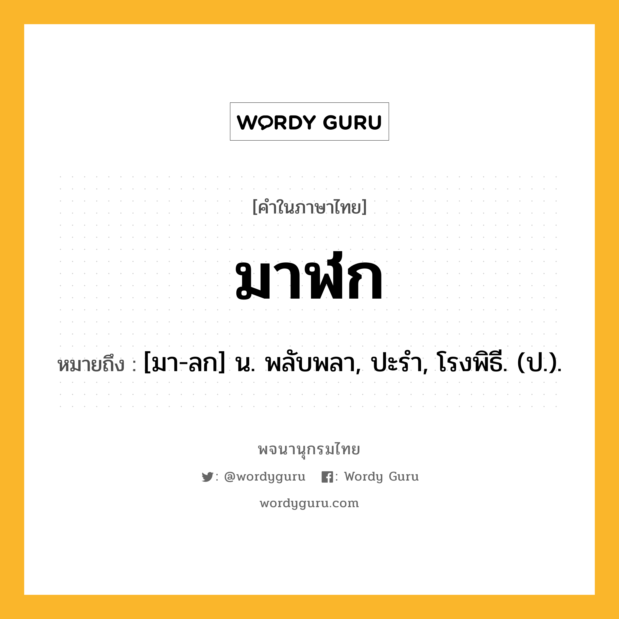 มาฬก หมายถึงอะไร?, คำในภาษาไทย มาฬก หมายถึง [มา-ลก] น. พลับพลา, ปะรํา, โรงพิธี. (ป.).