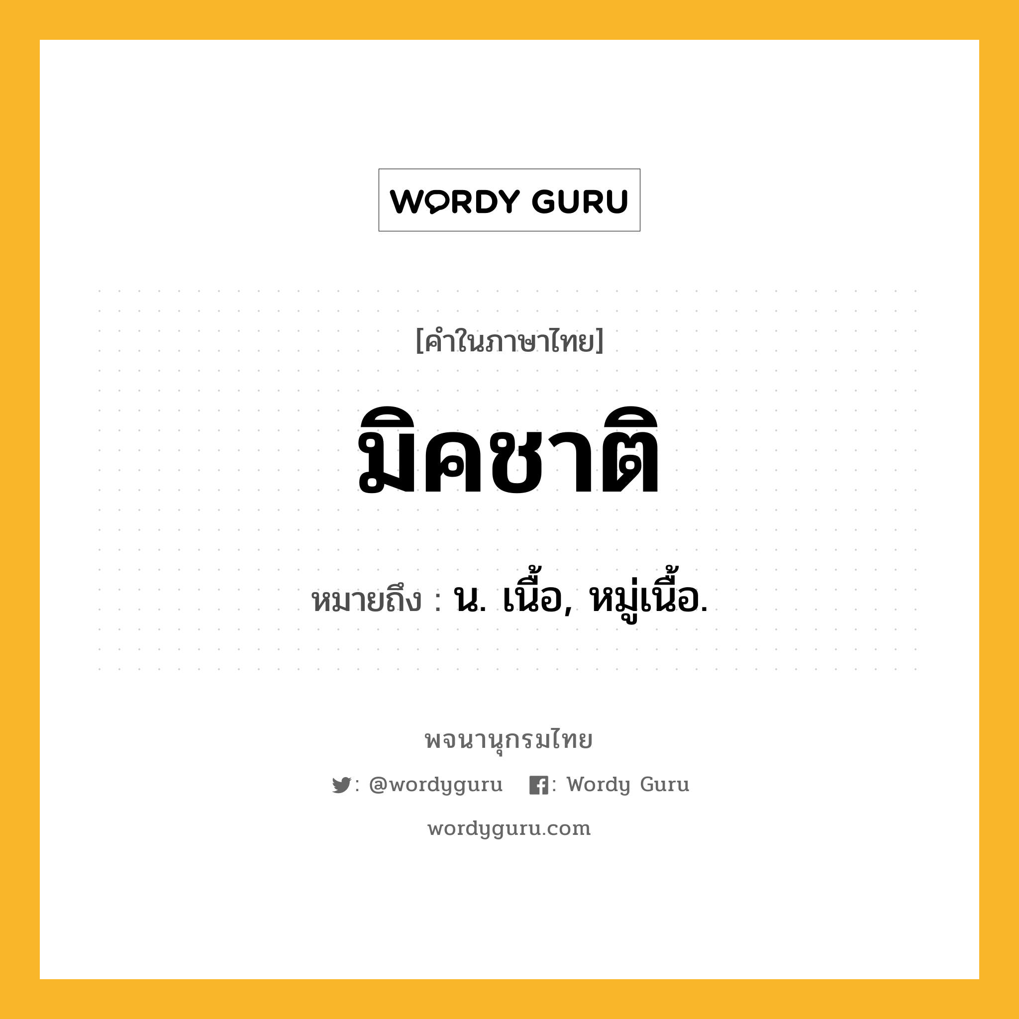 มิคชาติ หมายถึงอะไร?, คำในภาษาไทย มิคชาติ หมายถึง น. เนื้อ, หมู่เนื้อ.