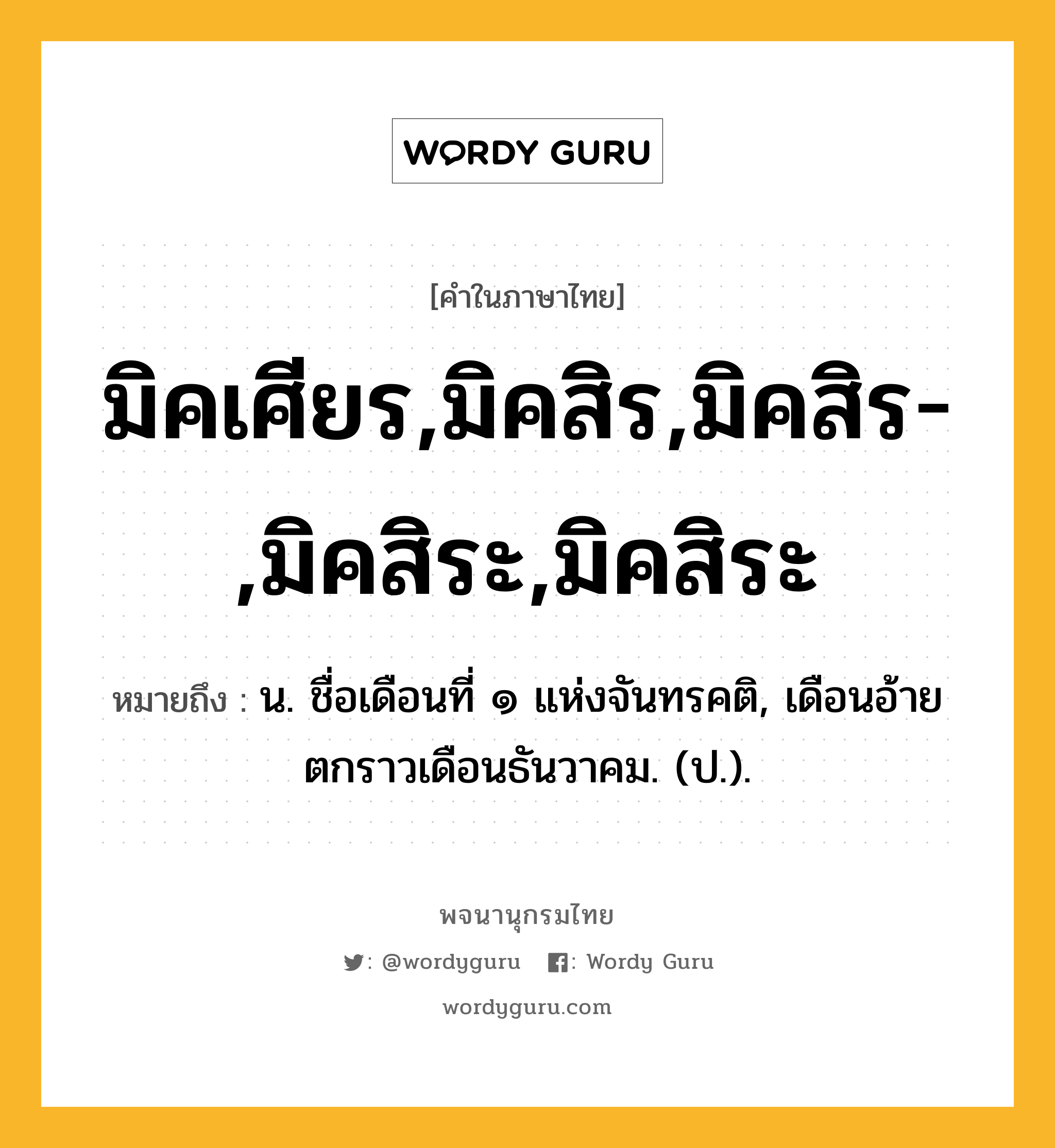 มิคเศียร,มิคสิร,มิคสิร-,มิคสิระ,มิคสิระ หมายถึงอะไร?, คำในภาษาไทย มิคเศียร,มิคสิร,มิคสิร-,มิคสิระ,มิคสิระ หมายถึง น. ชื่อเดือนที่ ๑ แห่งจันทรคติ, เดือนอ้ายตกราวเดือนธันวาคม. (ป.).