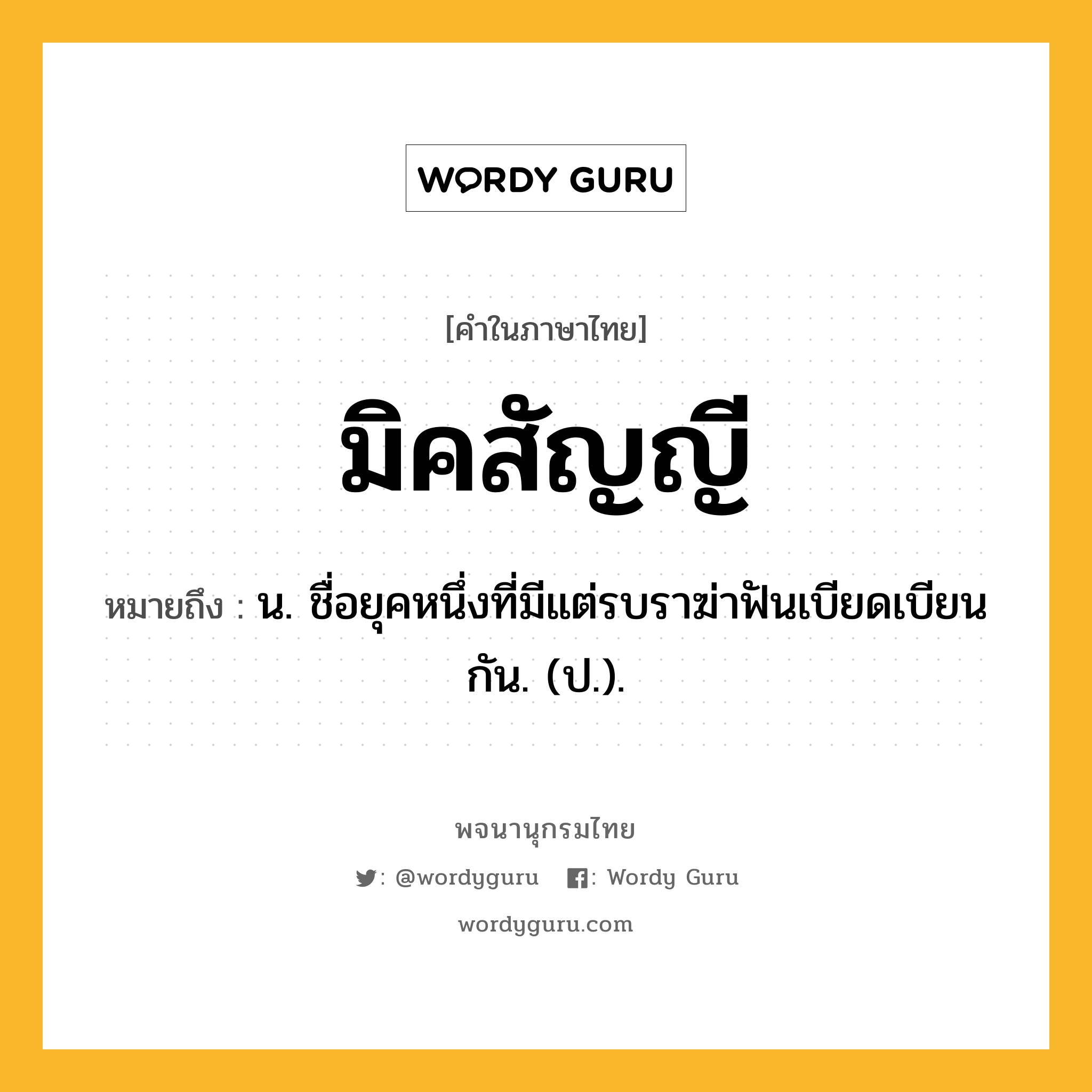 มิคสัญญี หมายถึงอะไร?, คำในภาษาไทย มิคสัญญี หมายถึง น. ชื่อยุคหนึ่งที่มีแต่รบราฆ่าฟันเบียดเบียนกัน. (ป.).