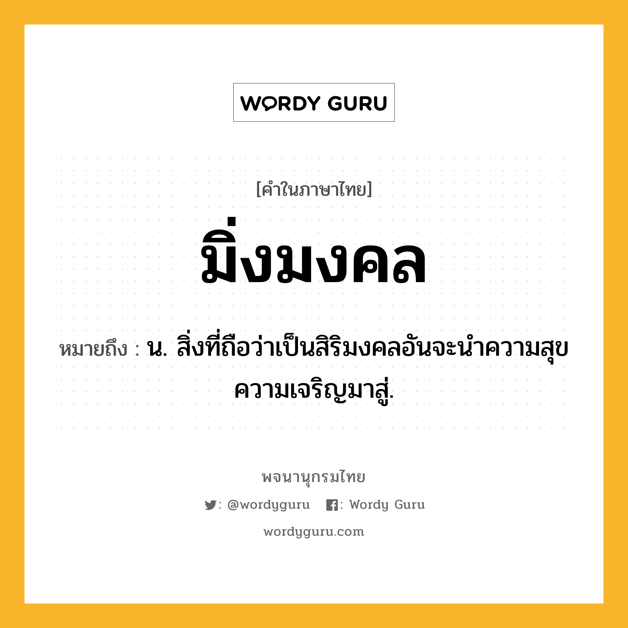 มิ่งมงคล ความหมาย หมายถึงอะไร?, คำในภาษาไทย มิ่งมงคล หมายถึง น. สิ่งที่ถือว่าเป็นสิริมงคลอันจะนำความสุขความเจริญมาสู่.