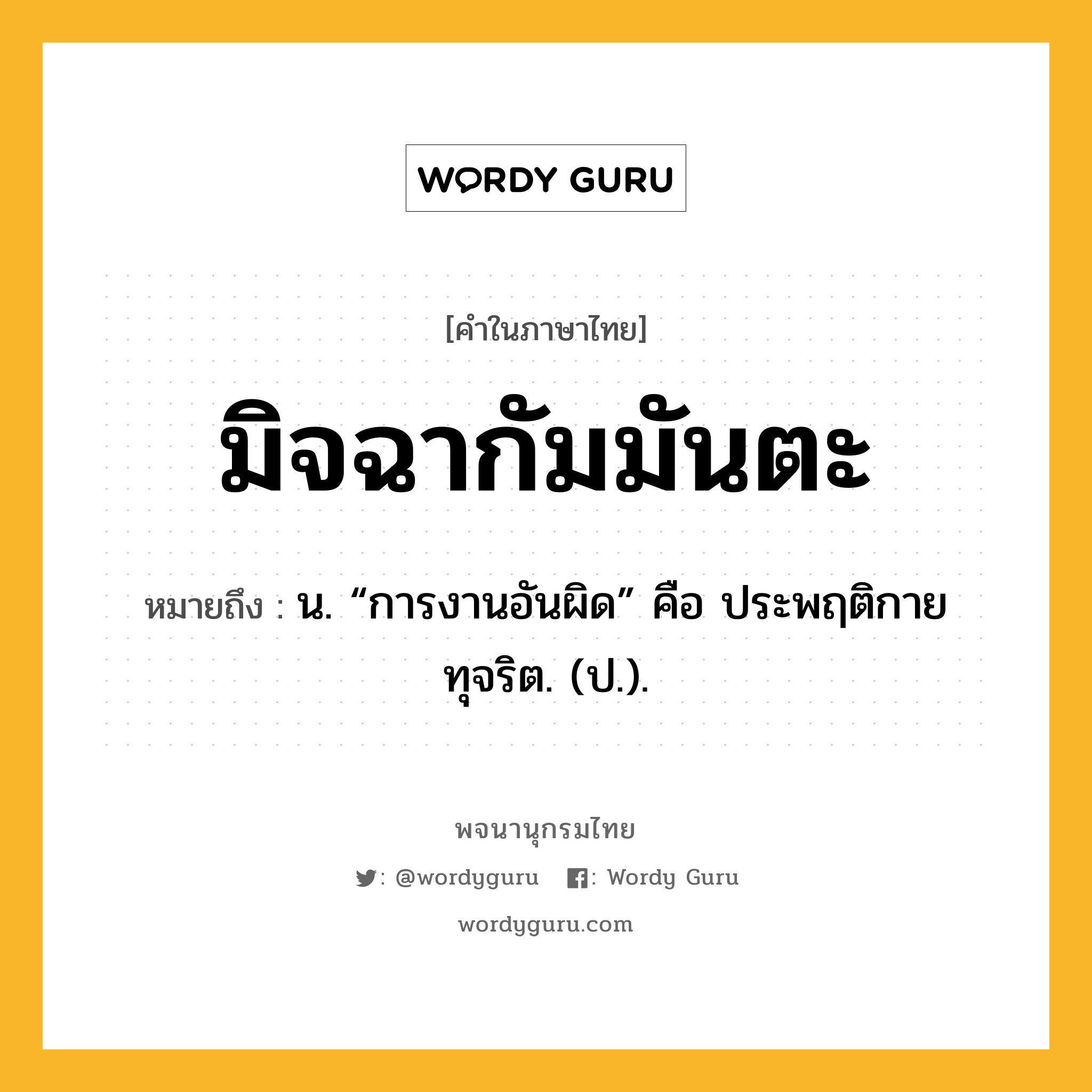 มิจฉากัมมันตะ ความหมาย หมายถึงอะไร?, คำในภาษาไทย มิจฉากัมมันตะ หมายถึง น. “การงานอันผิด” คือ ประพฤติกายทุจริต. (ป.).